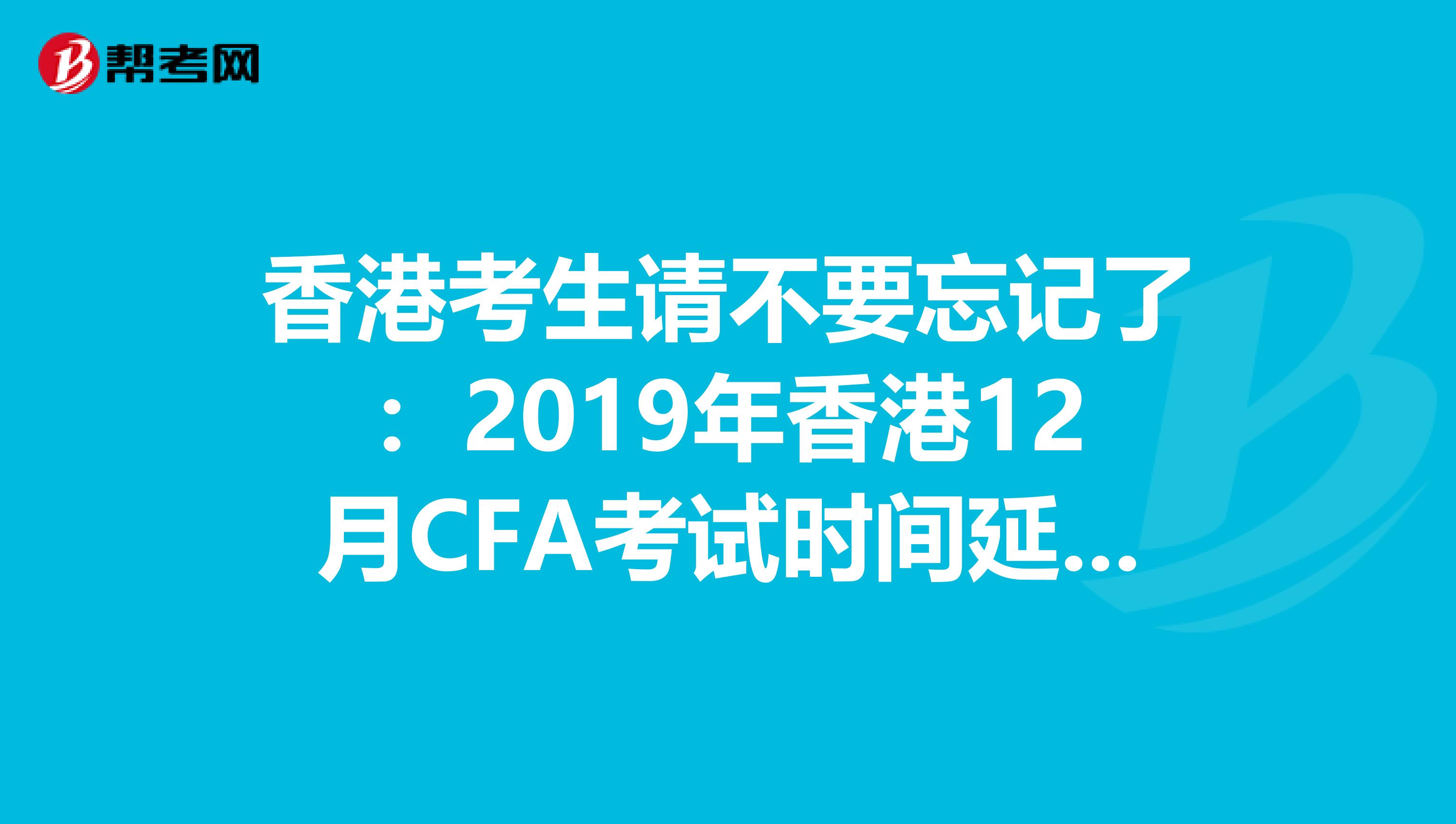 香港考生请不要忘记了：2019年香港12月CFA考试时间延迟了！