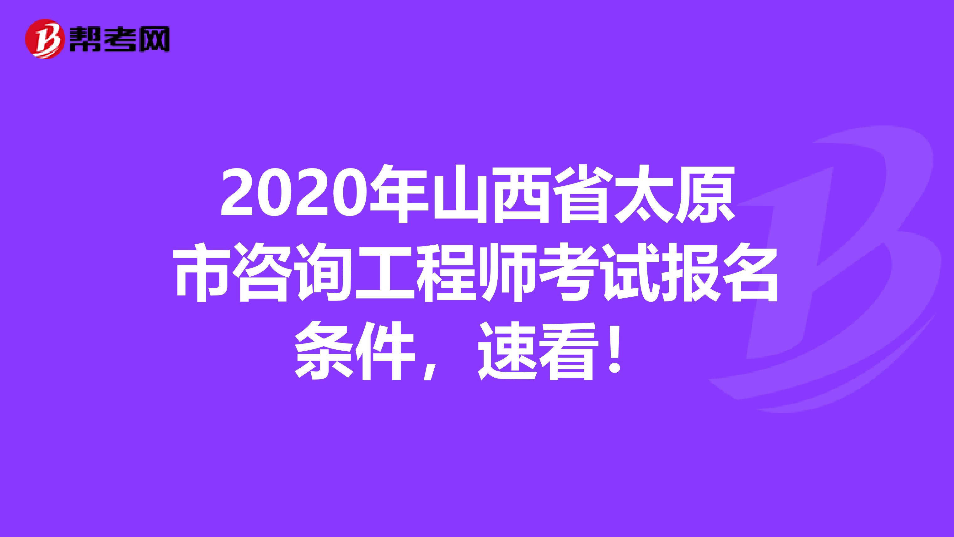 2020年山西省太原市咨询工程师考试报名条件，速看！