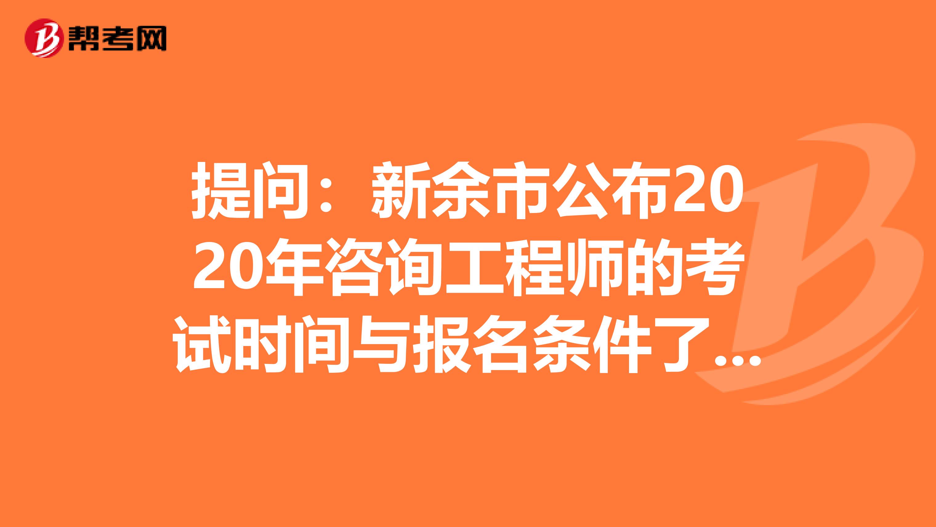 提问：新余市公布2020年咨询工程师的考试时间与报名条件了吗？