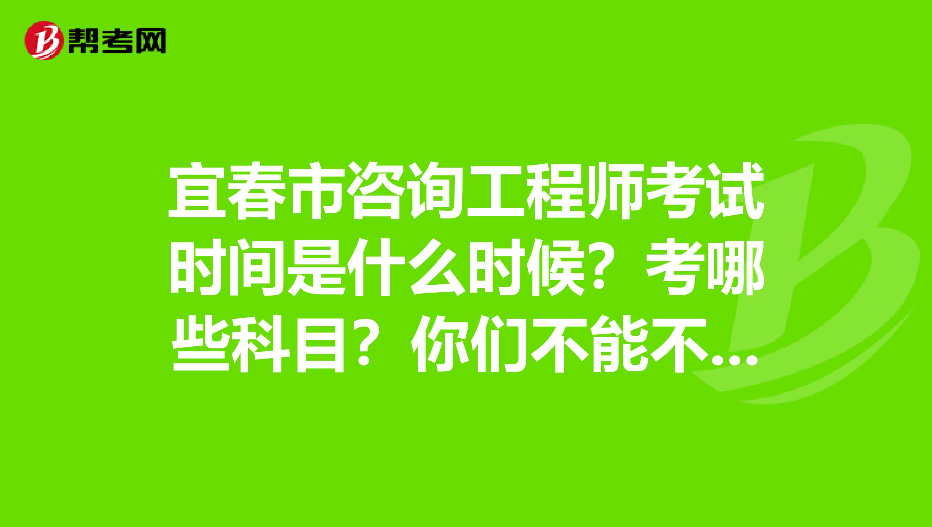 宜春市咨询工程师考试时间是什么时候？考哪些科目？你们不能不知道