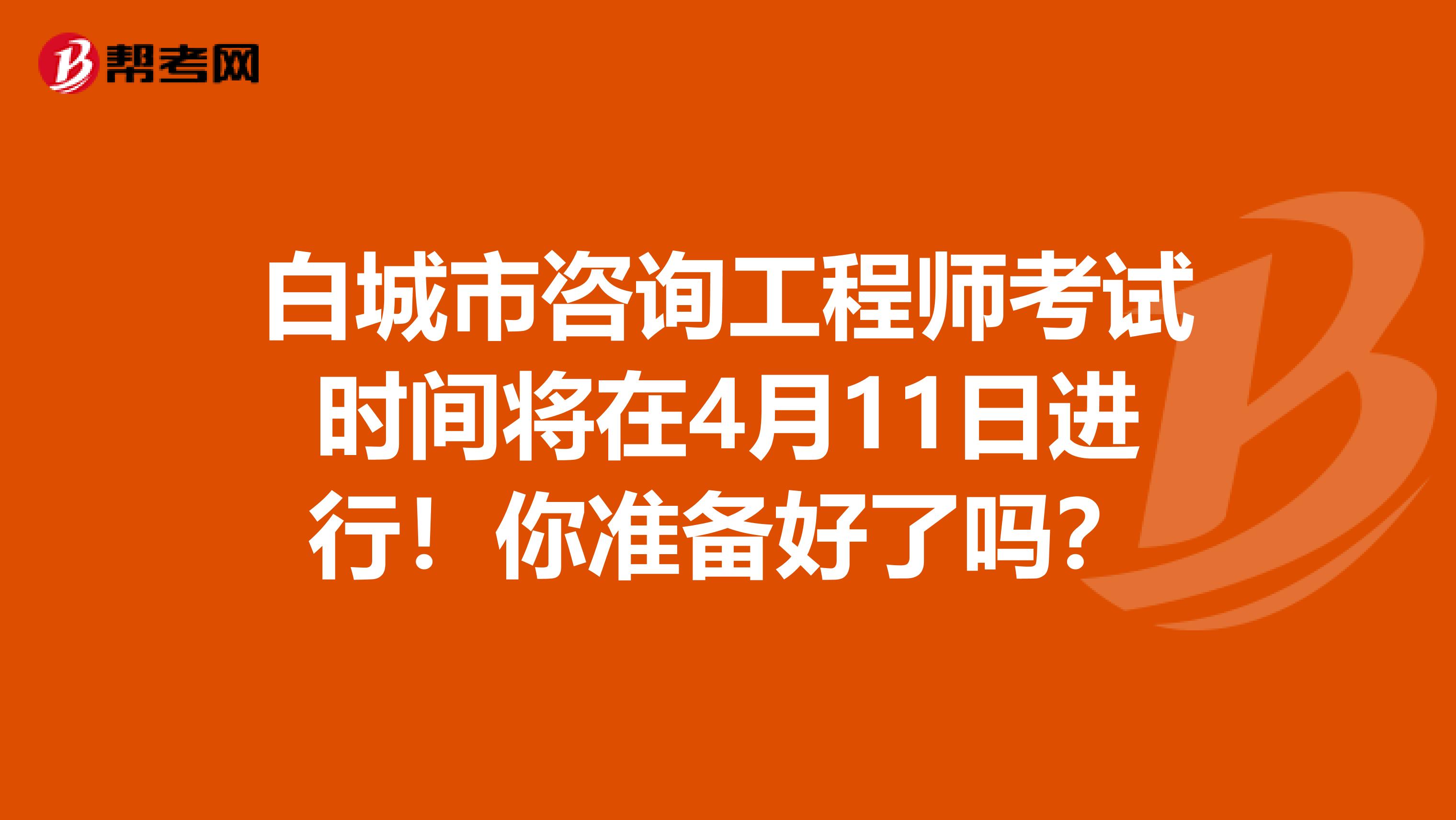 白城市咨询工程师考试时间将在4月11日进行！你准备好了吗？