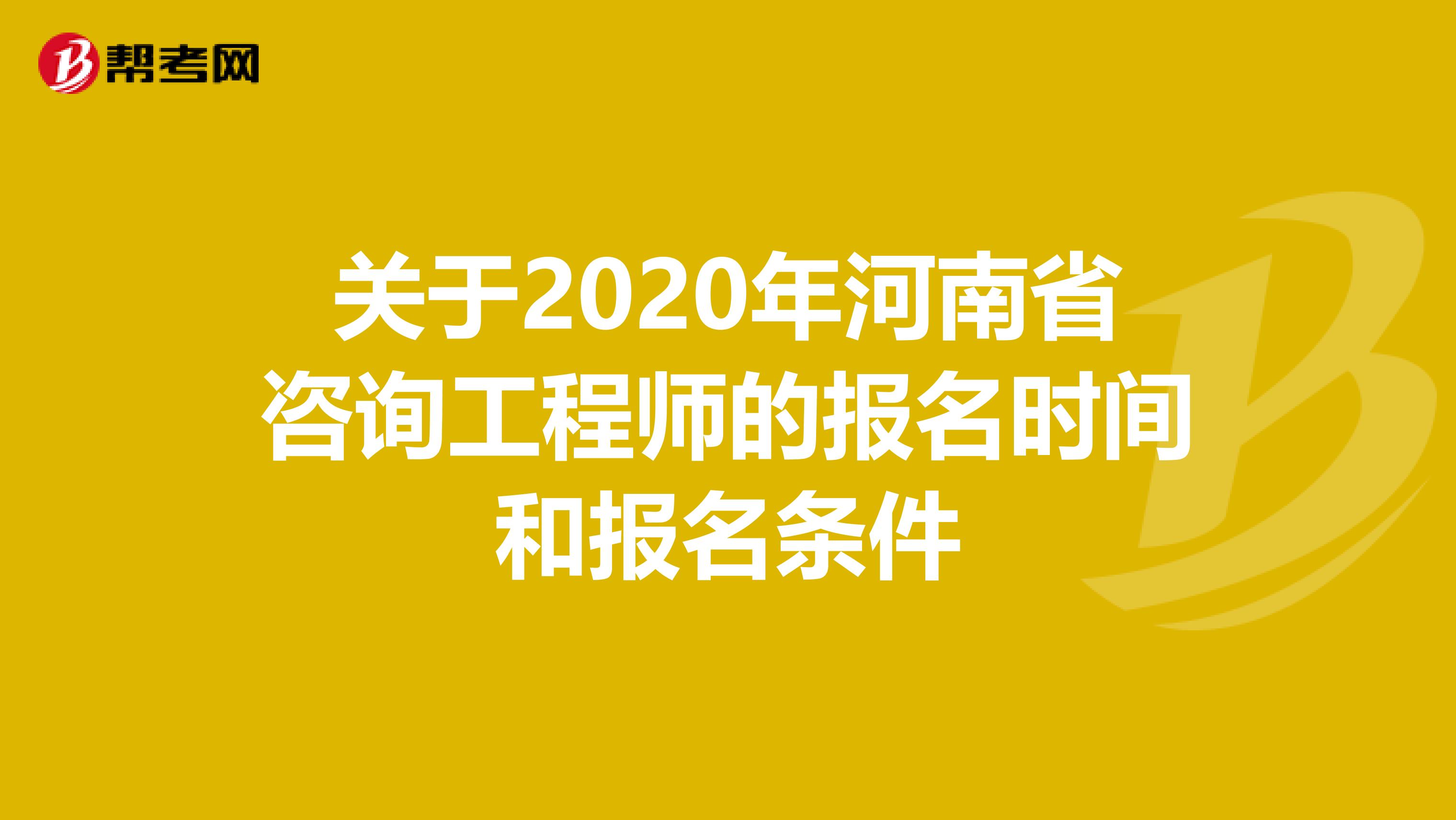 关于2020年河南省咨询工程师的报名时间和报名条件