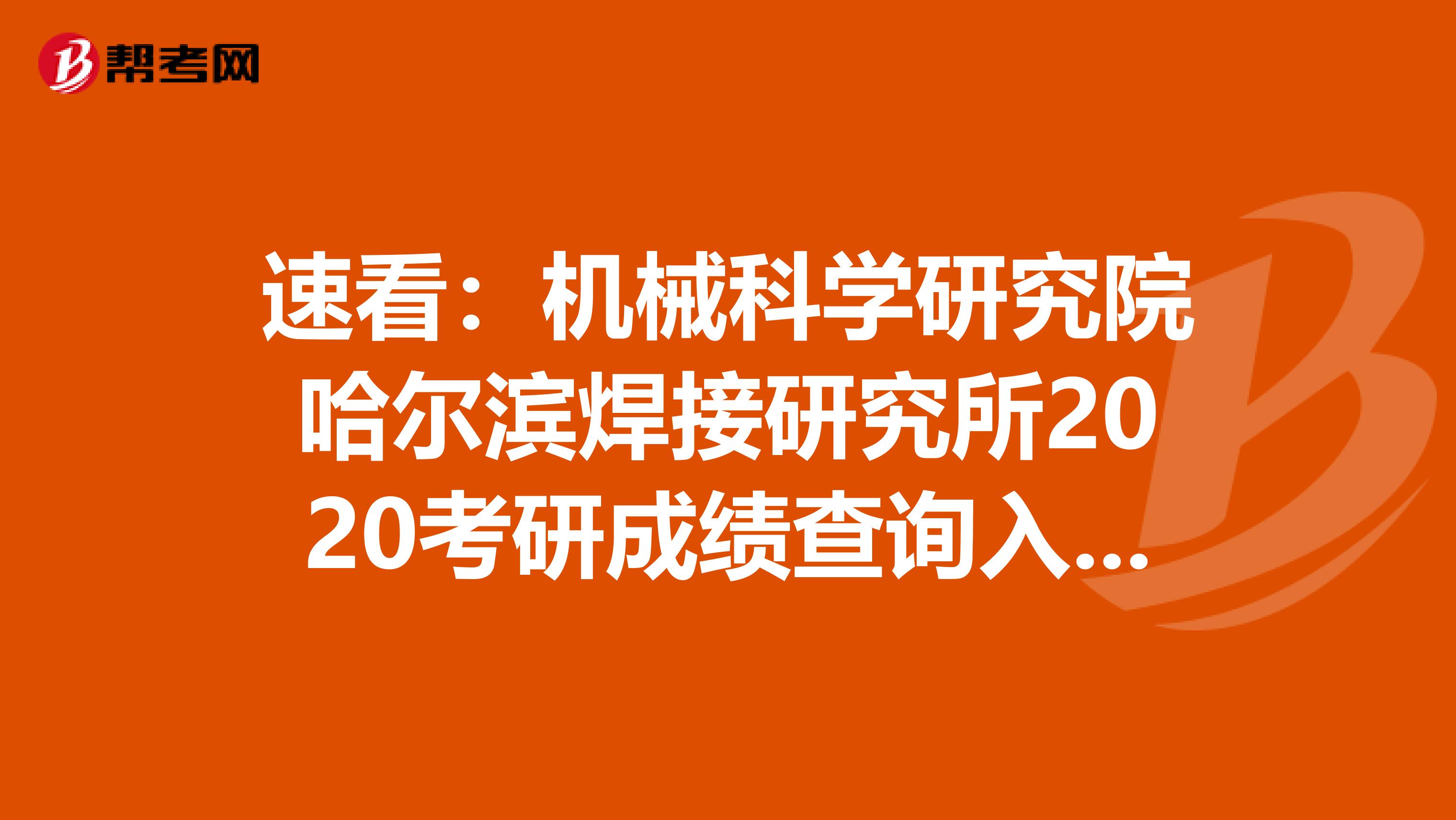 速看：机械科学研究院哈尔滨焊接研究所2020考研成绩查询入口【2月21日开通】