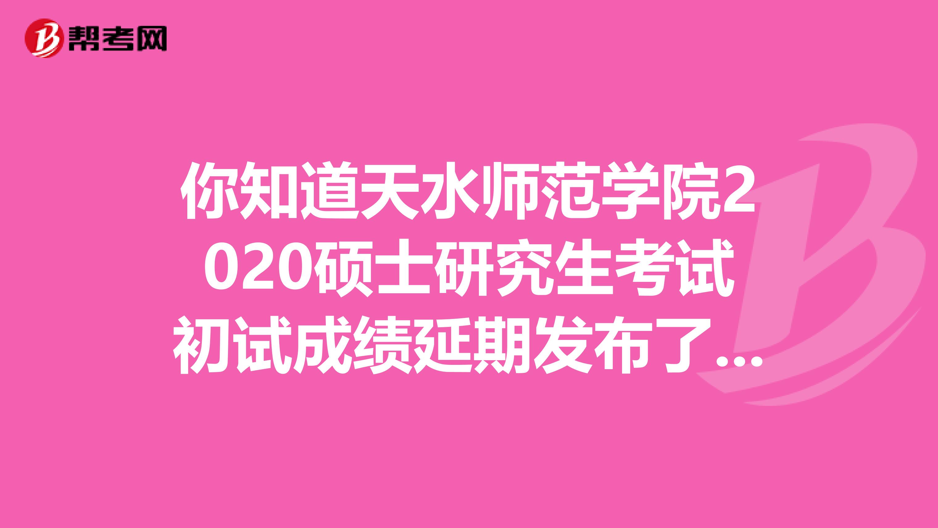 你知道天水师范学院2020硕士研究生考试初试成绩延期发布了吗？