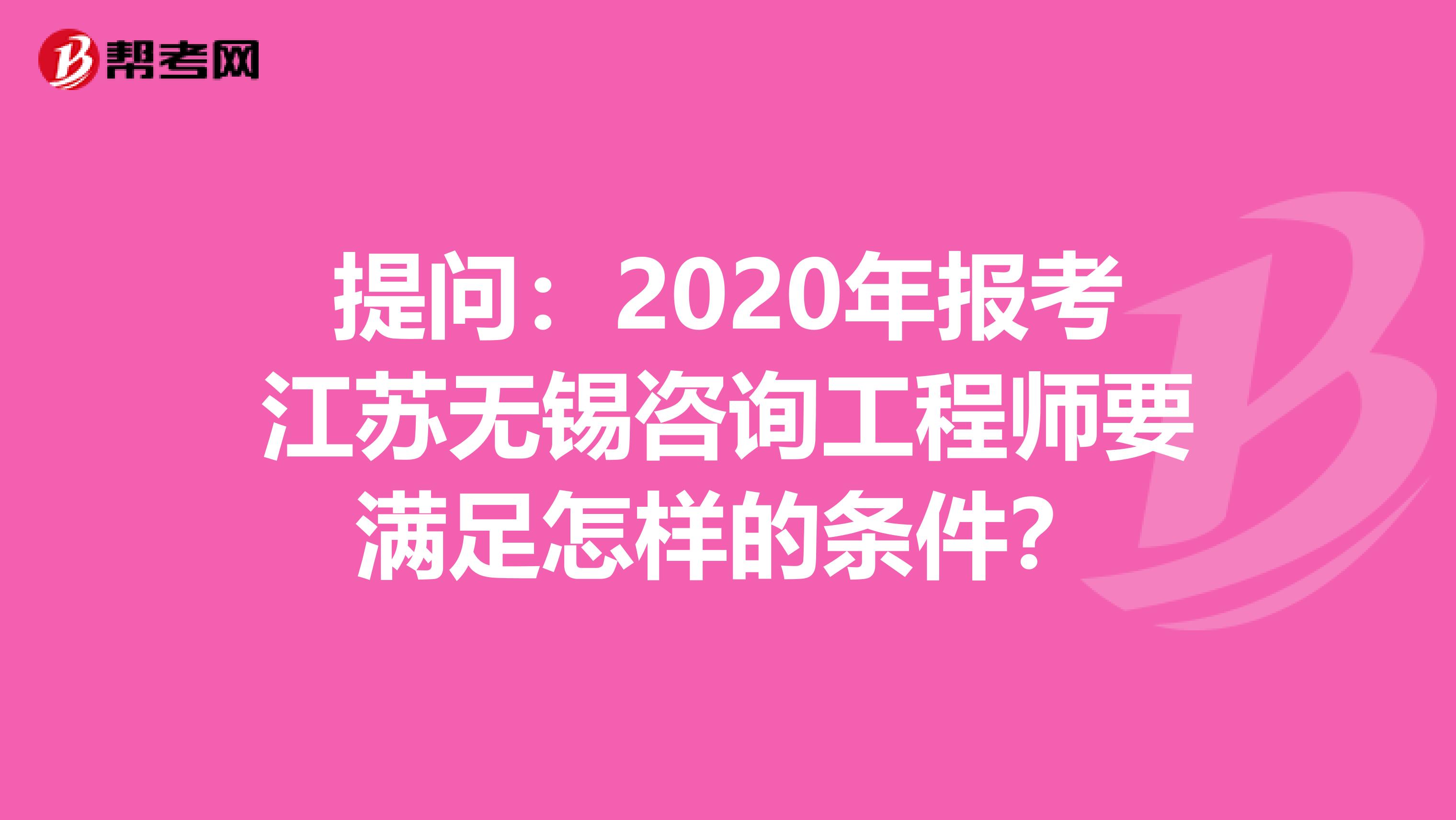 提问：2020年报考江苏无锡咨询工程师要满足怎样的条件？