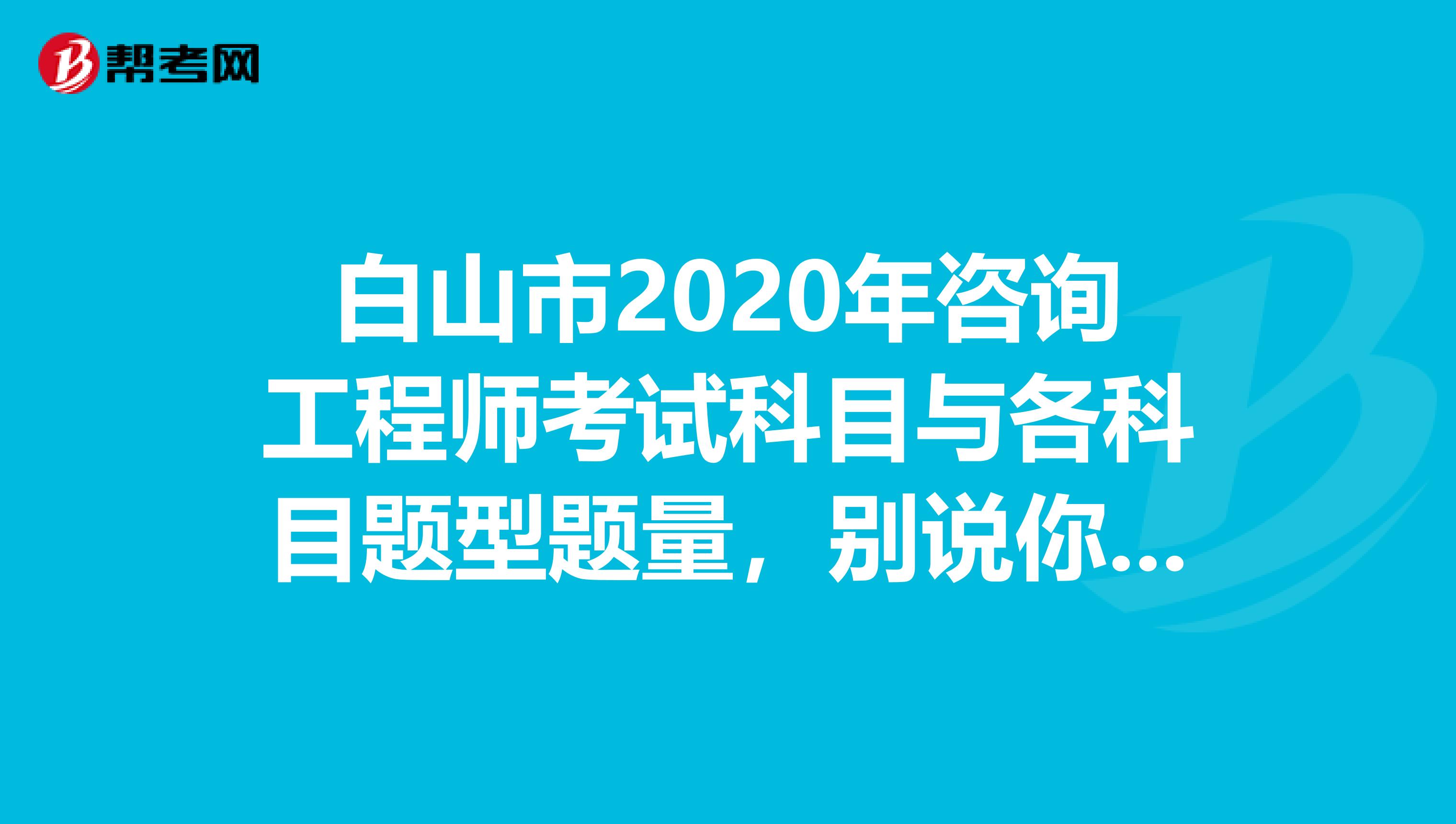 白山市2020年咨询工程师考试科目与各科目题型题量，别说你不知道！