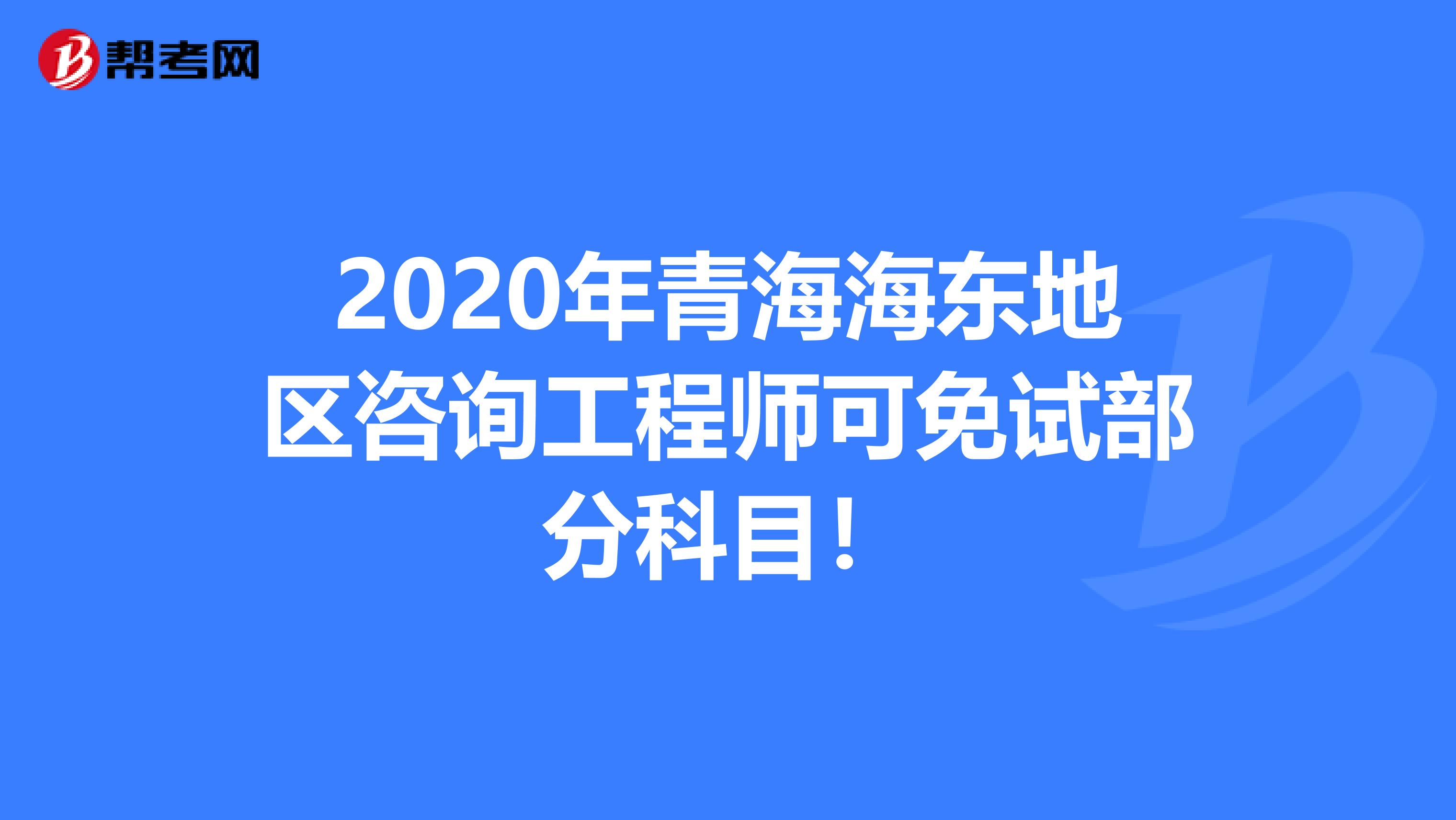 2020年青海海东地区咨询工程师可免试部分科目！