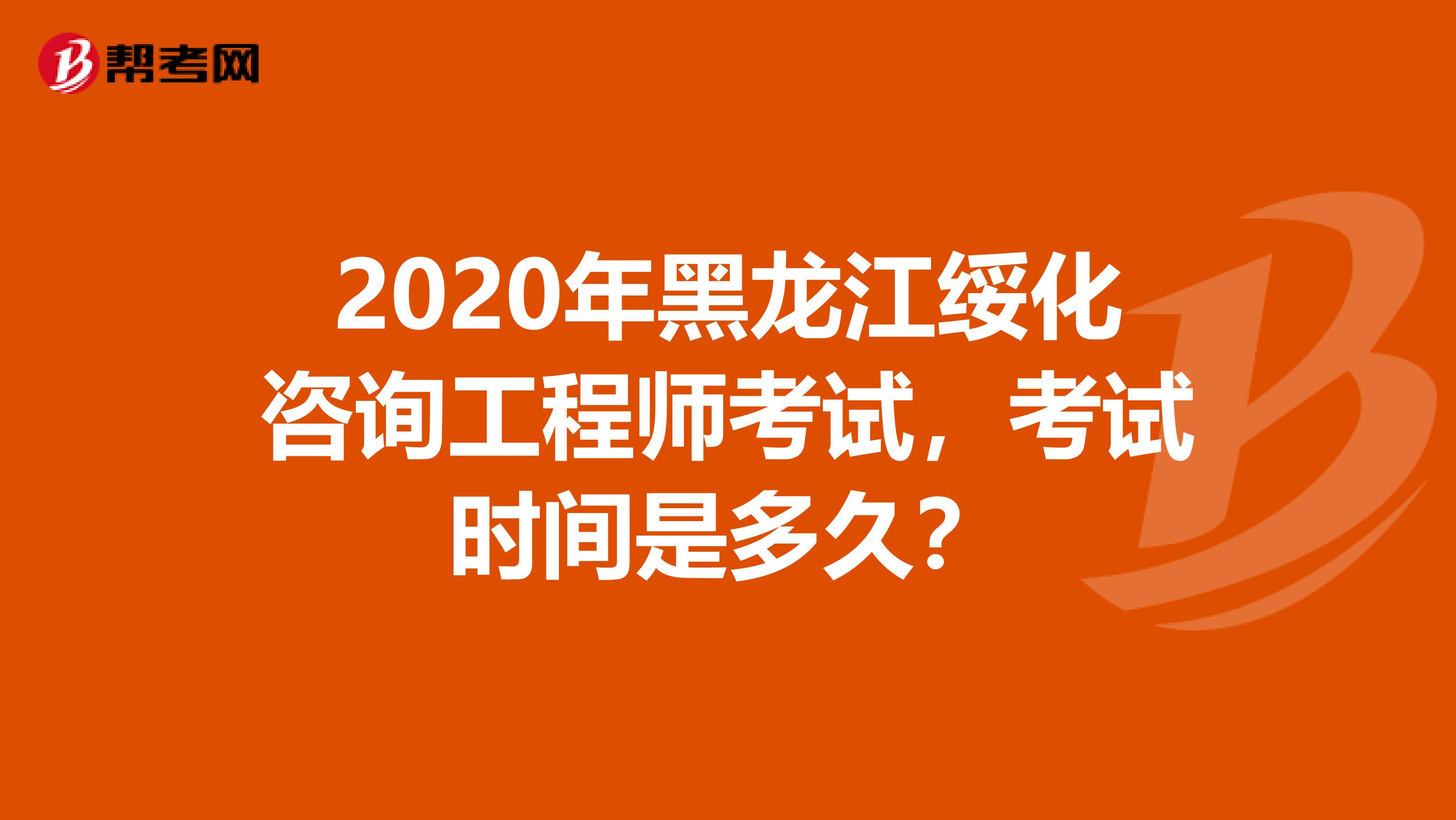 2020年黑龙江绥化咨询工程师考试，考试时间是多久？