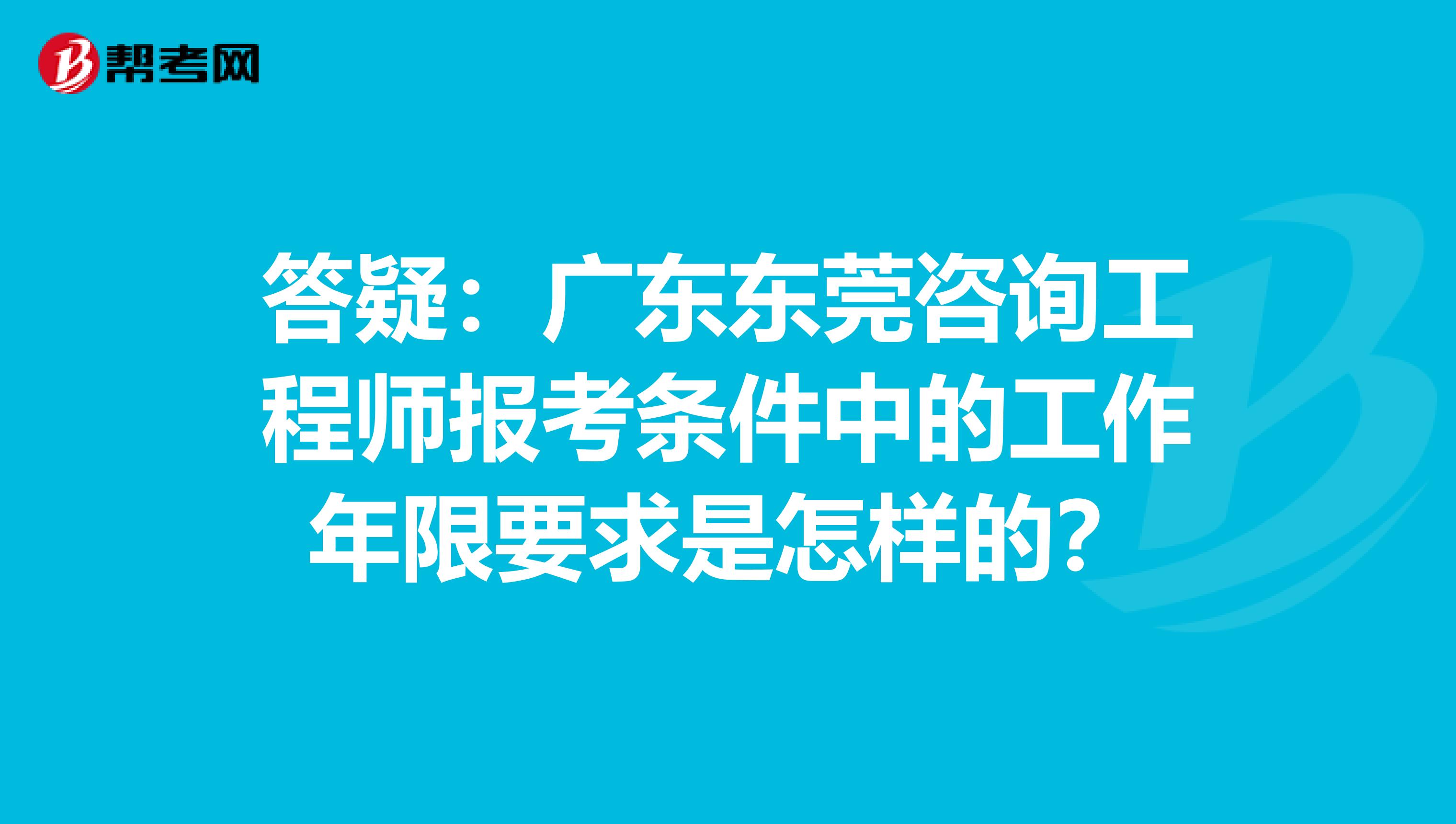 答疑：广东东莞咨询工程师报考条件中的工作年限要求是怎样的？