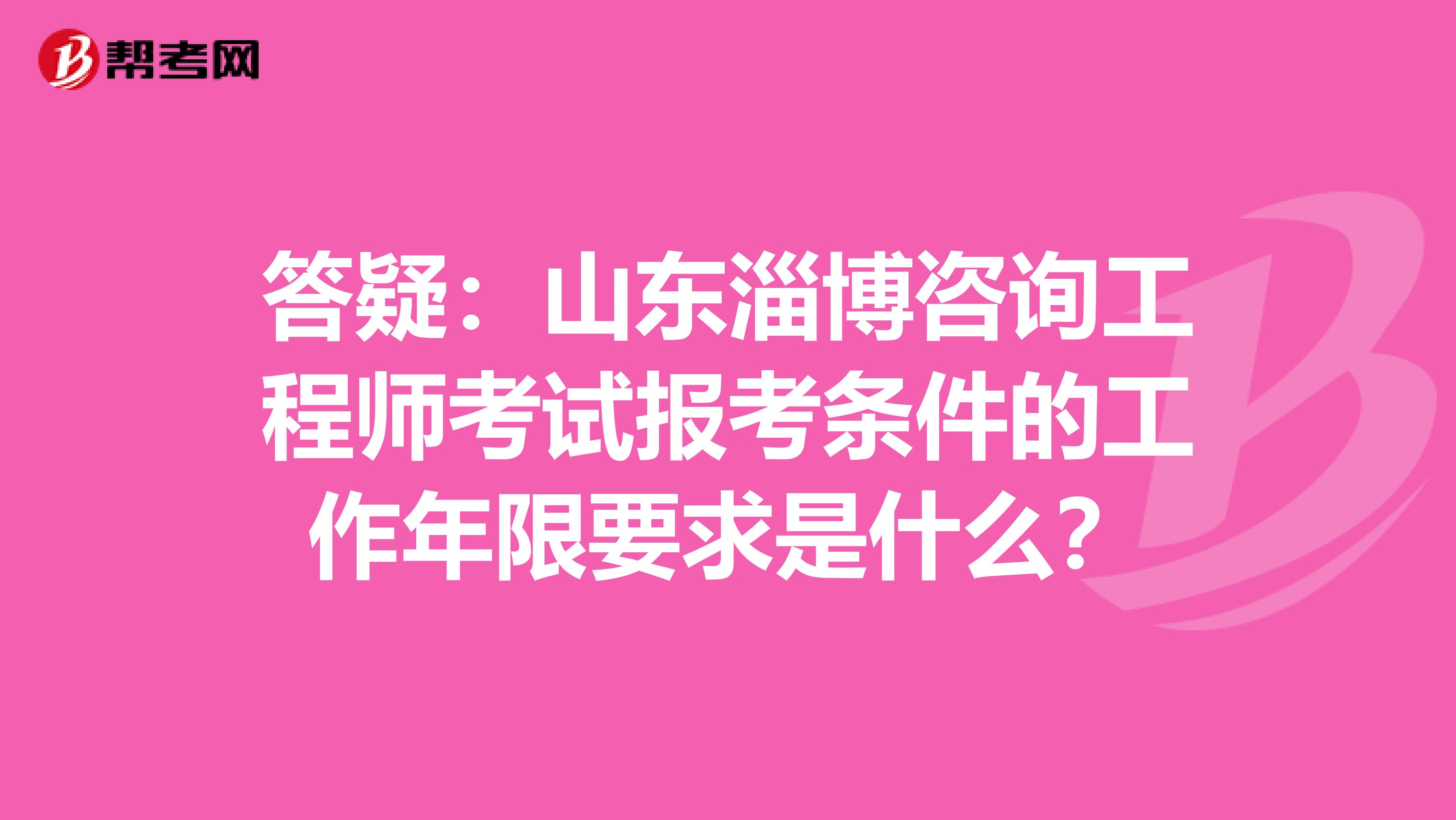 答疑：山东淄博咨询工程师考试报考条件的工作年限要求是什么？