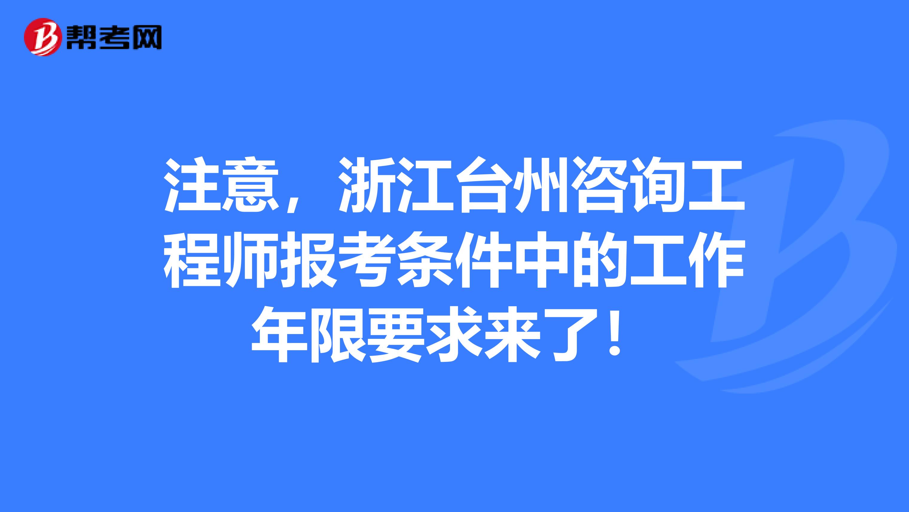 注意，浙江台州咨询工程师报考条件中的工作年限要求来了！