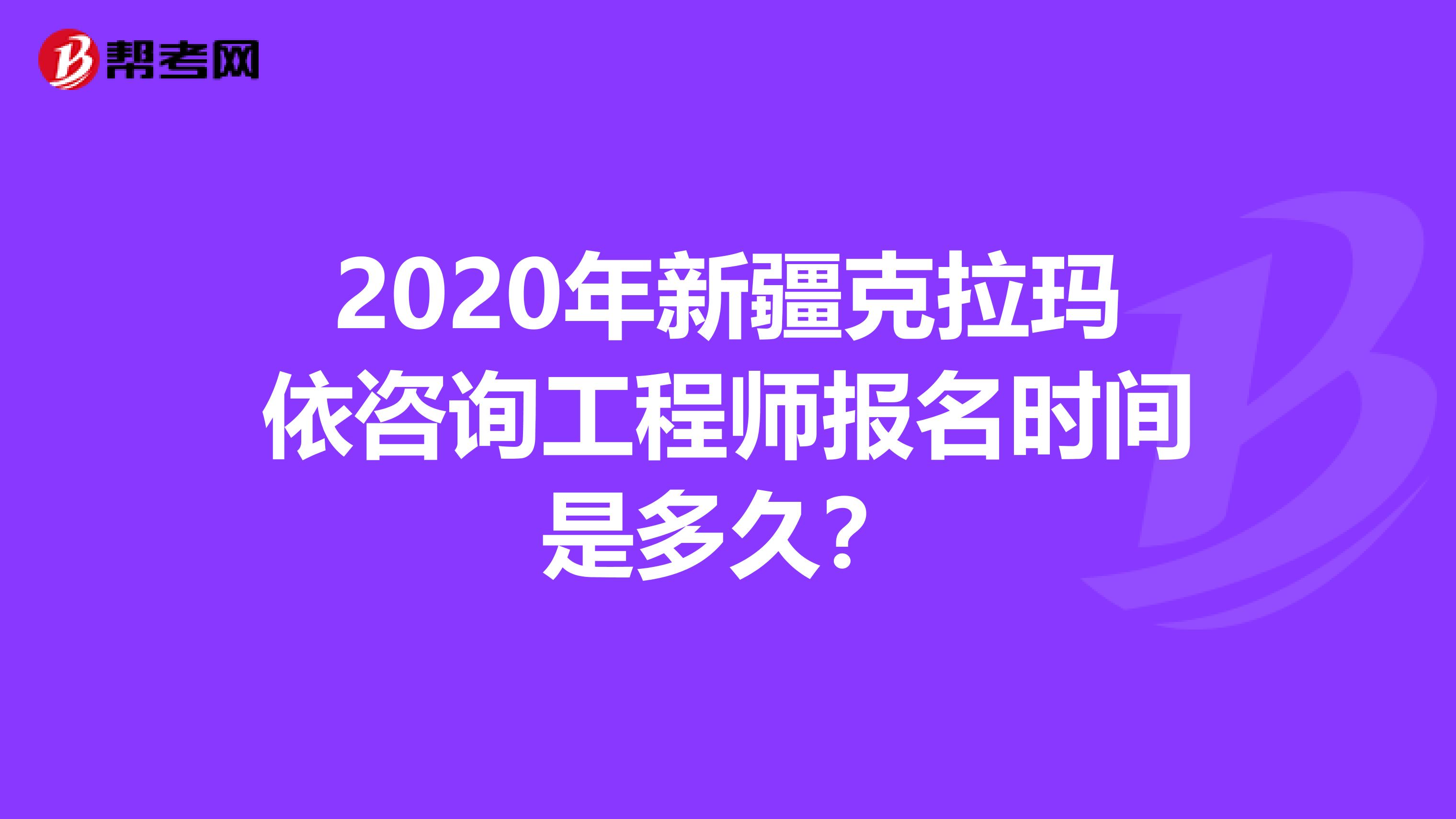 2020年新疆克拉玛依咨询工程师报名时间是多久？