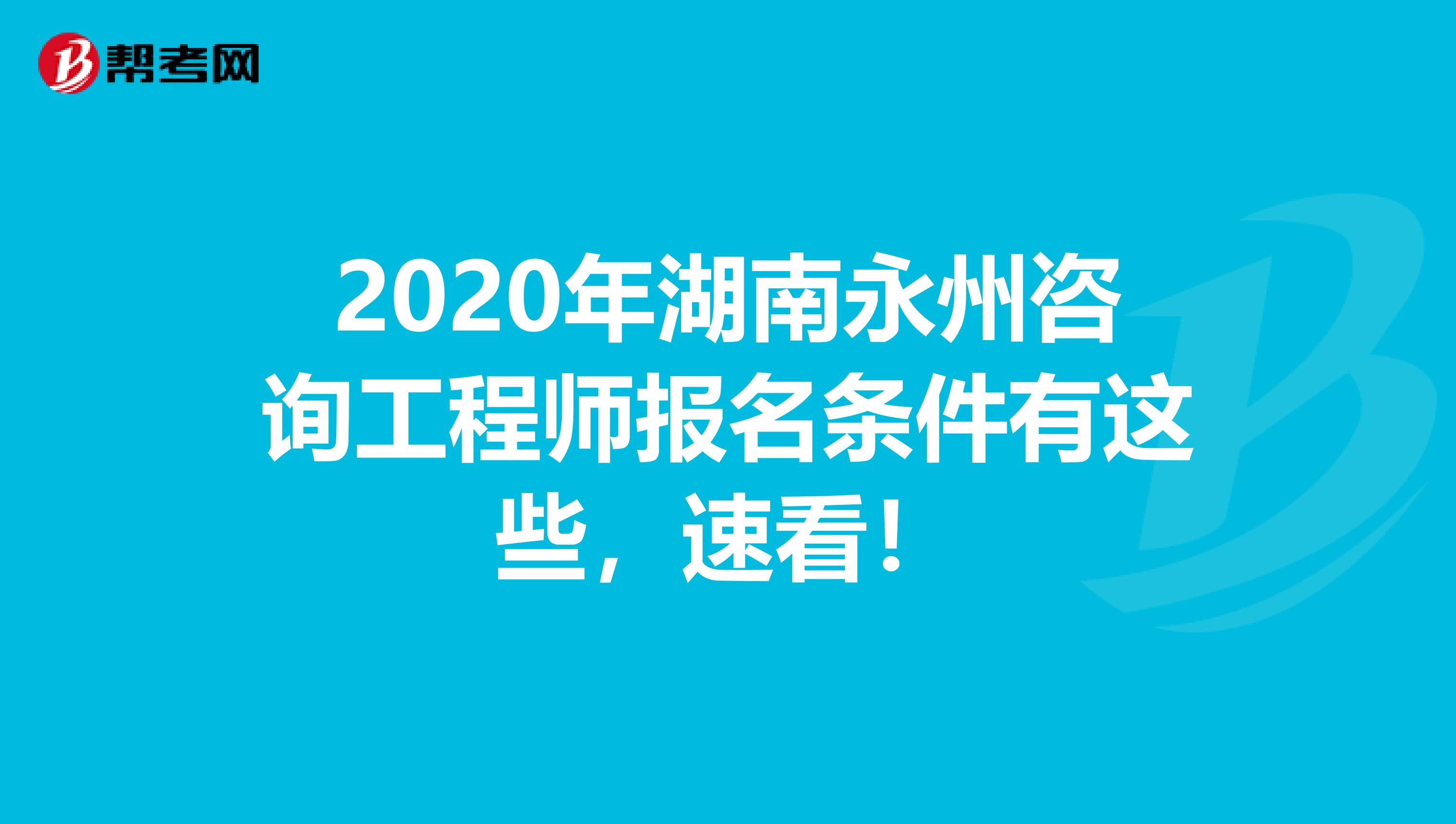 2020年湖南永州咨询工程师报名条件有这些，速看！