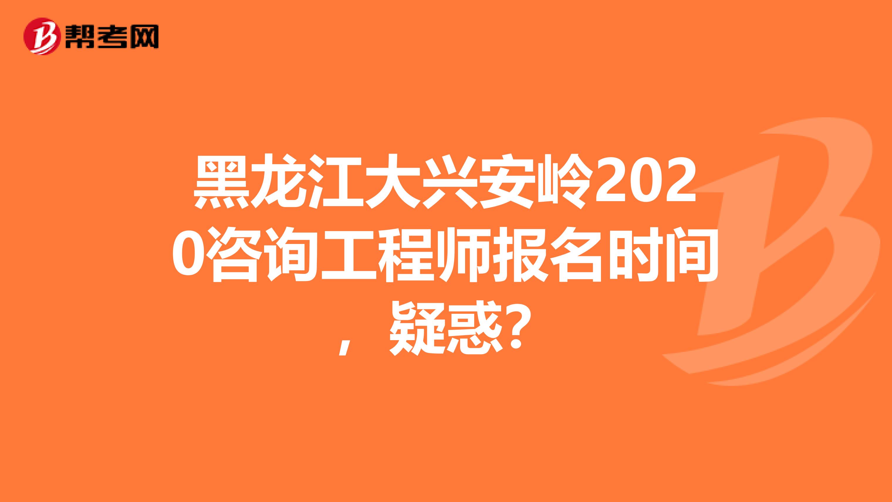 黑龙江大兴安岭2020咨询工程师报名时间，疑惑？