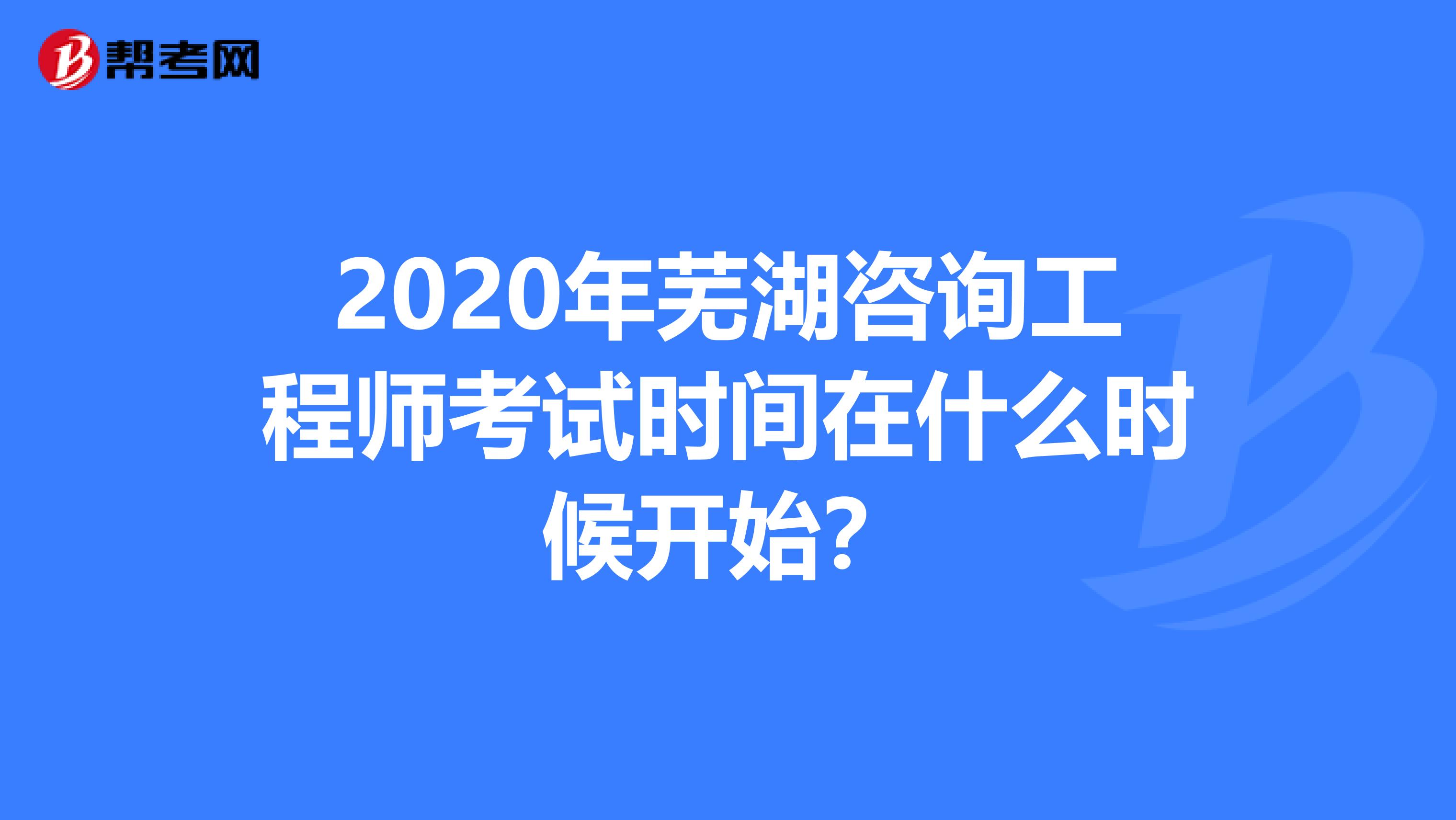 2020年芜湖咨询工程师考试时间在什么时候开始？
