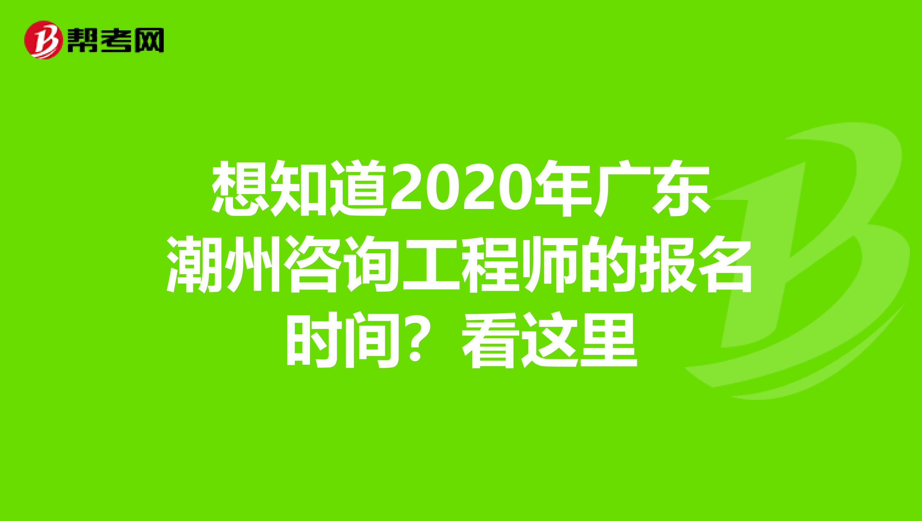 想知道2020年广东潮州咨询工程师的报名时间？看这里