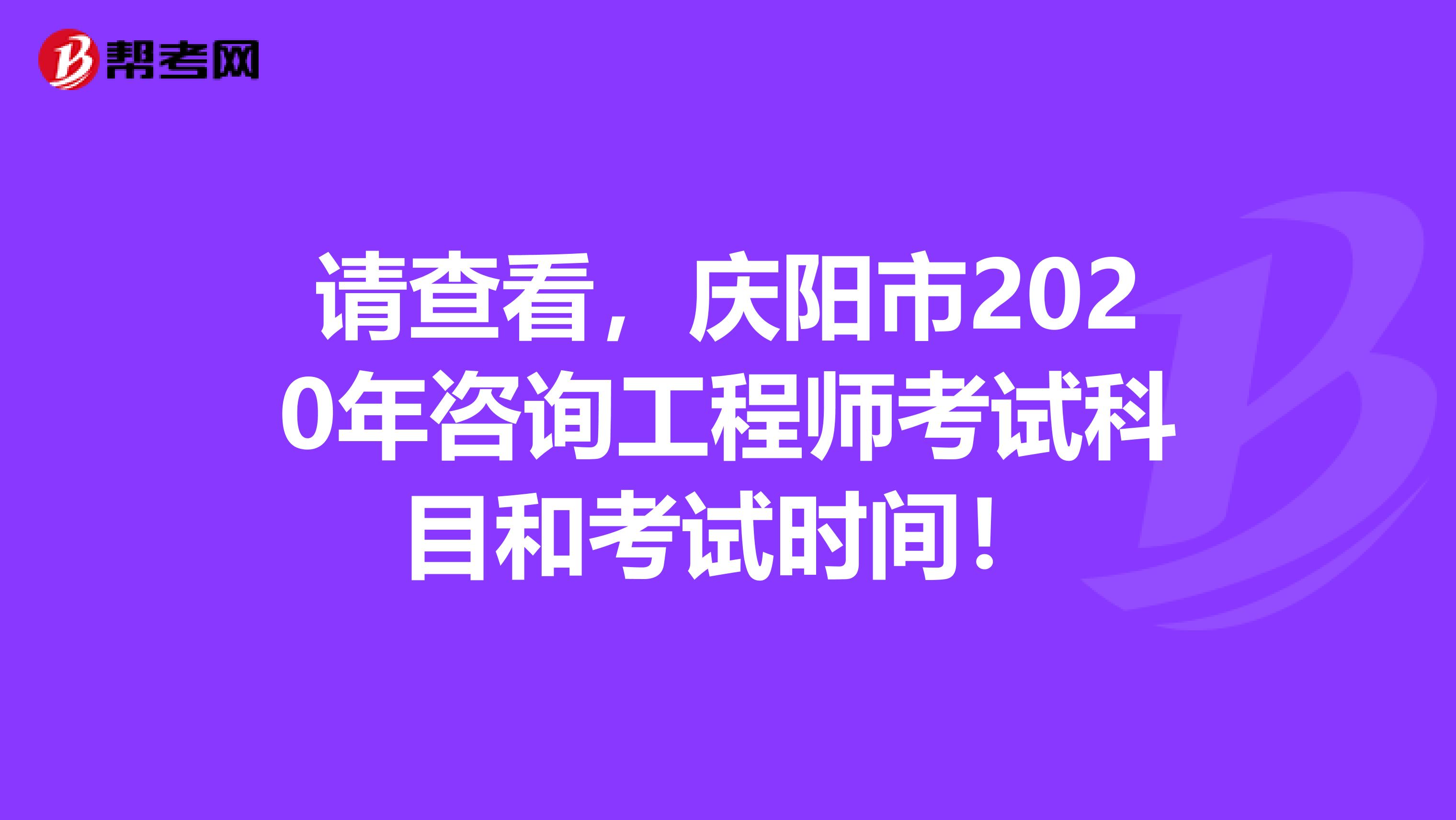 请查看，庆阳市2020年咨询工程师考试科目和考试时间！