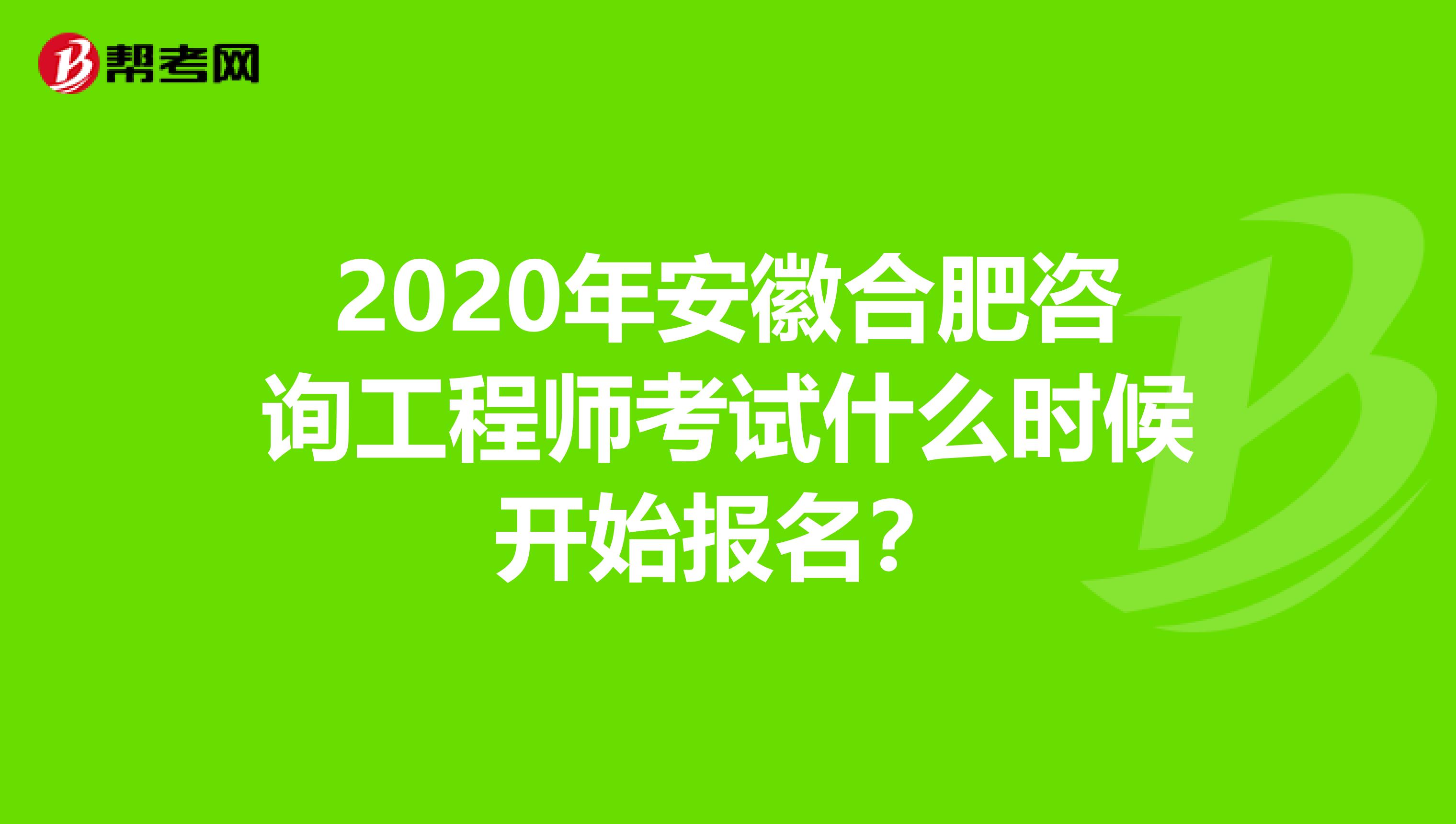 2020年安徽合肥咨询工程师考试什么时候开始报名？