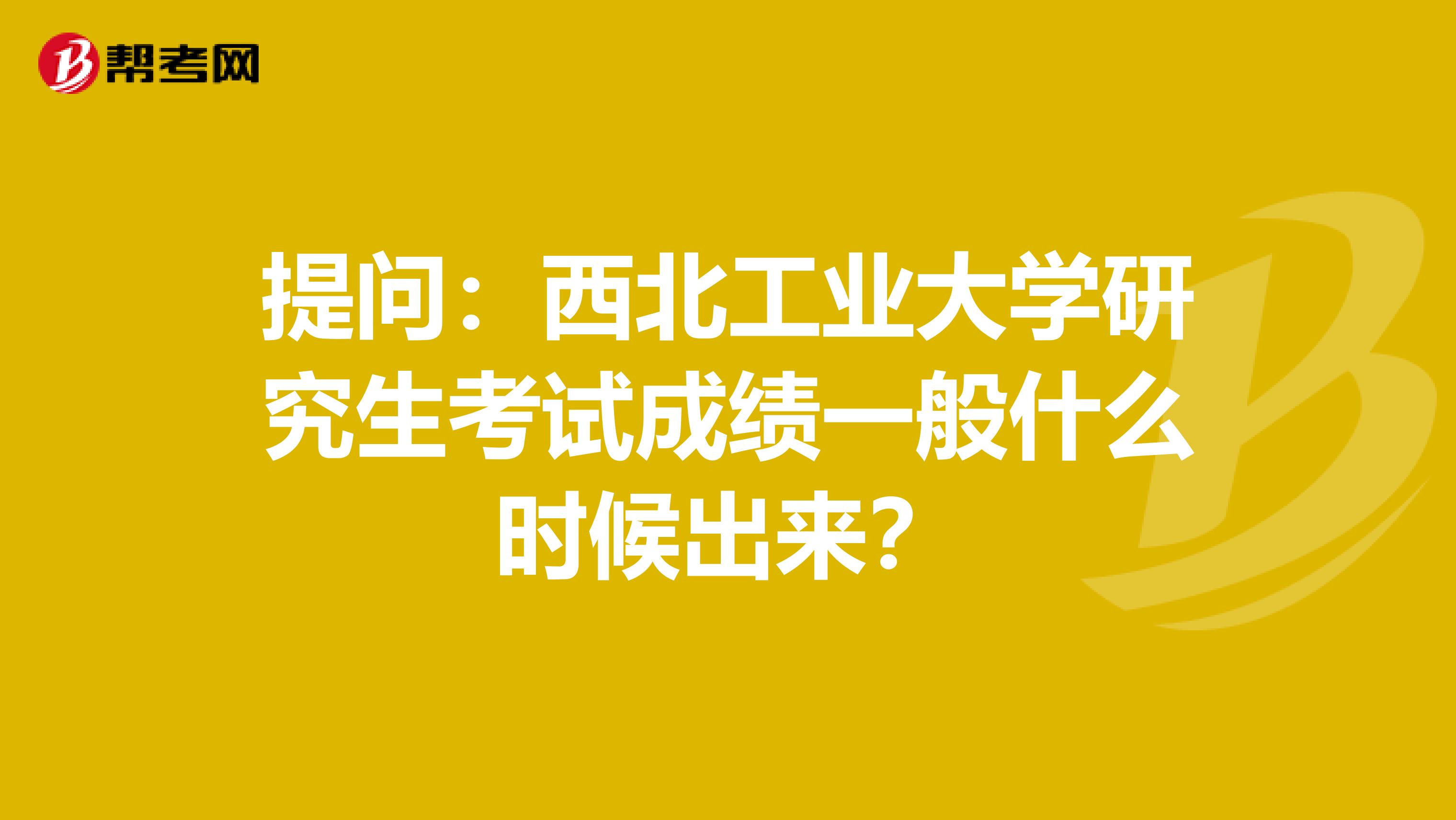 提问：西北工业大学研究生考试成绩一般什么时候出来？