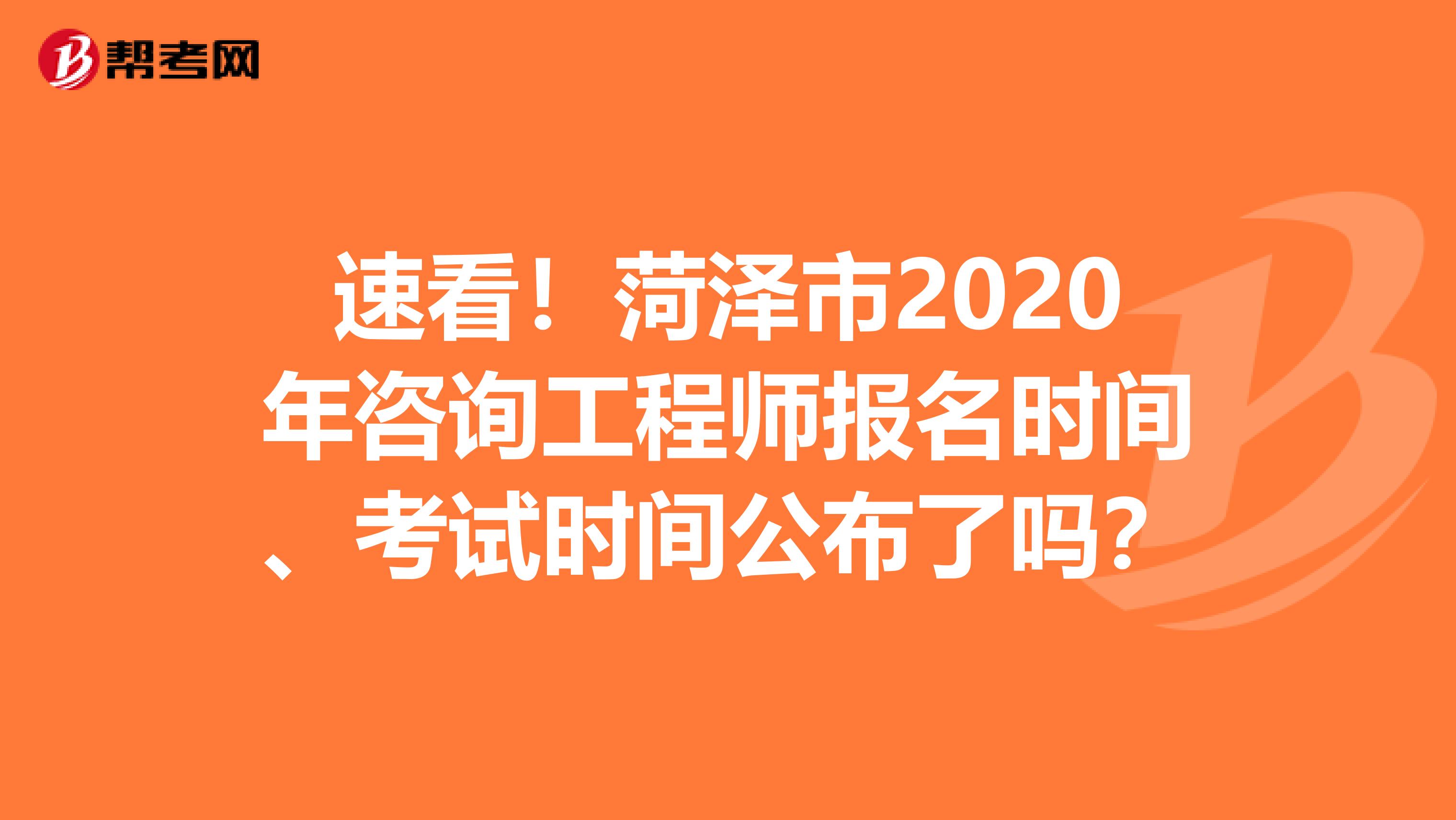 速看！菏泽市2020年咨询工程师报名时间、考试时间公布了吗？