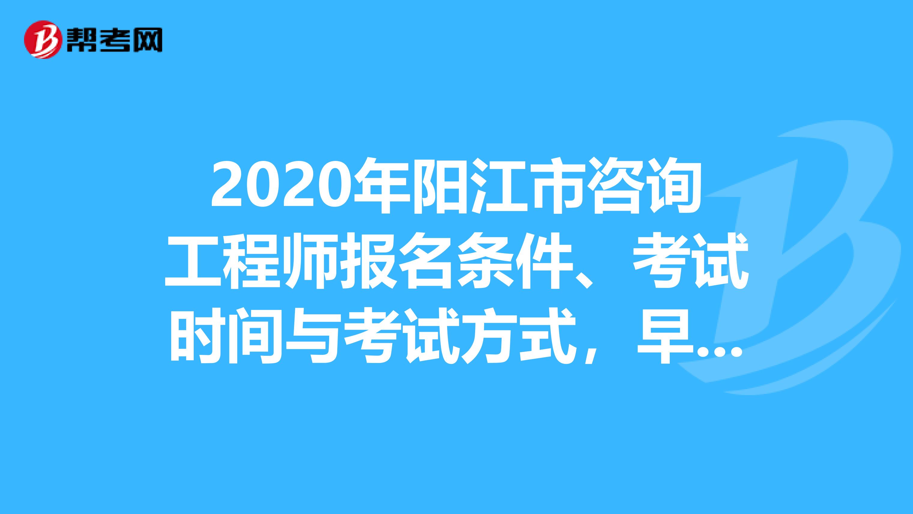2020年阳江市咨询工程师报名条件、考试时间与考试方式，早知道！