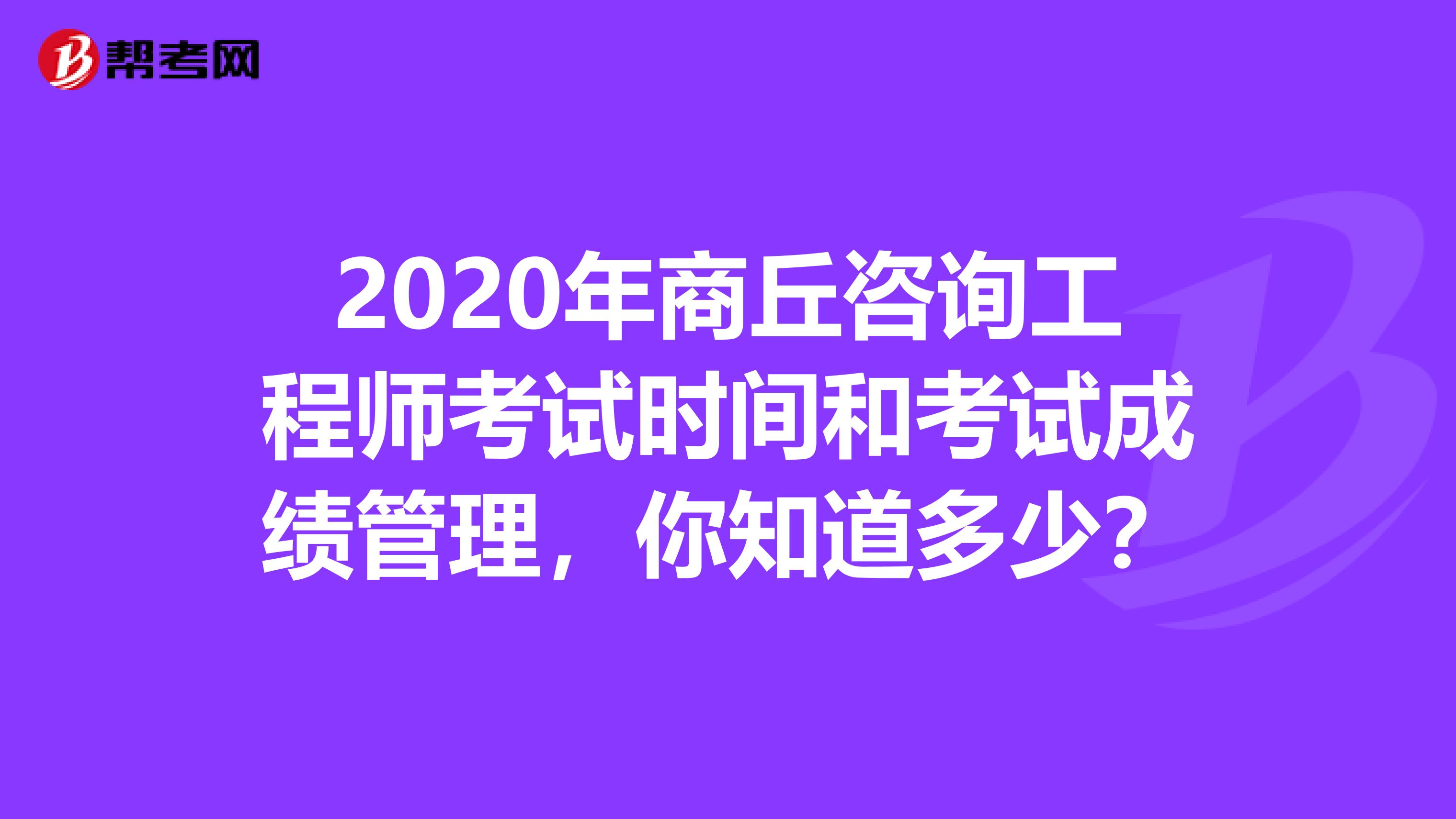2020年商丘咨询工程师考试时间和考试成绩管理，你知道多少？