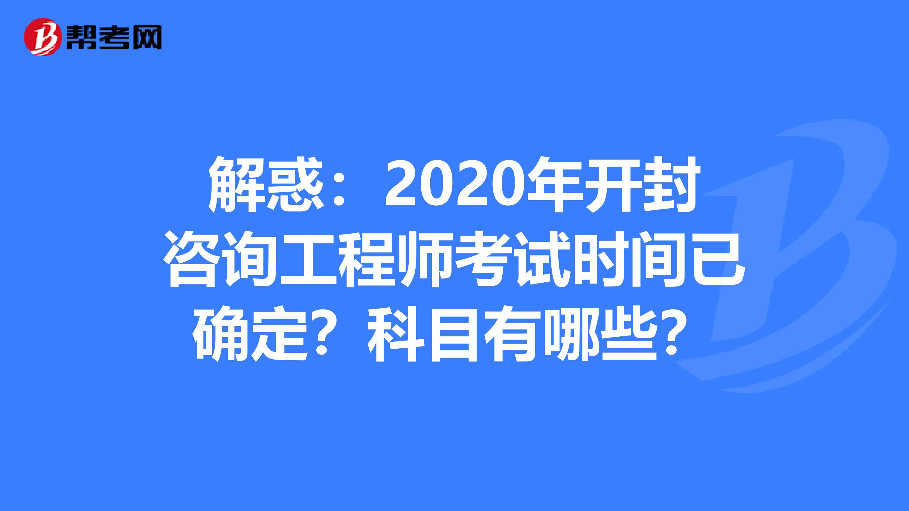 解惑：2020年开封咨询工程师考试时间已确定？科目有哪些？