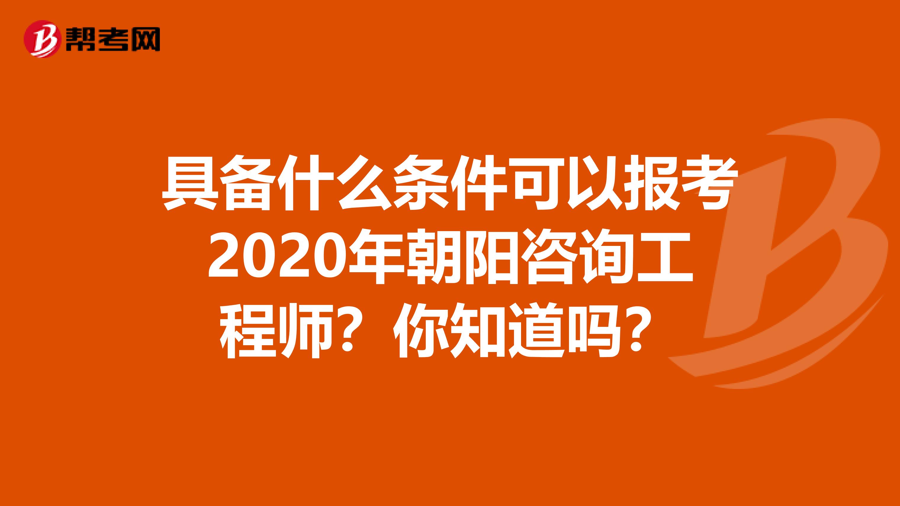 具备什么条件可以报考2020年朝阳咨询工程师？你知道吗？