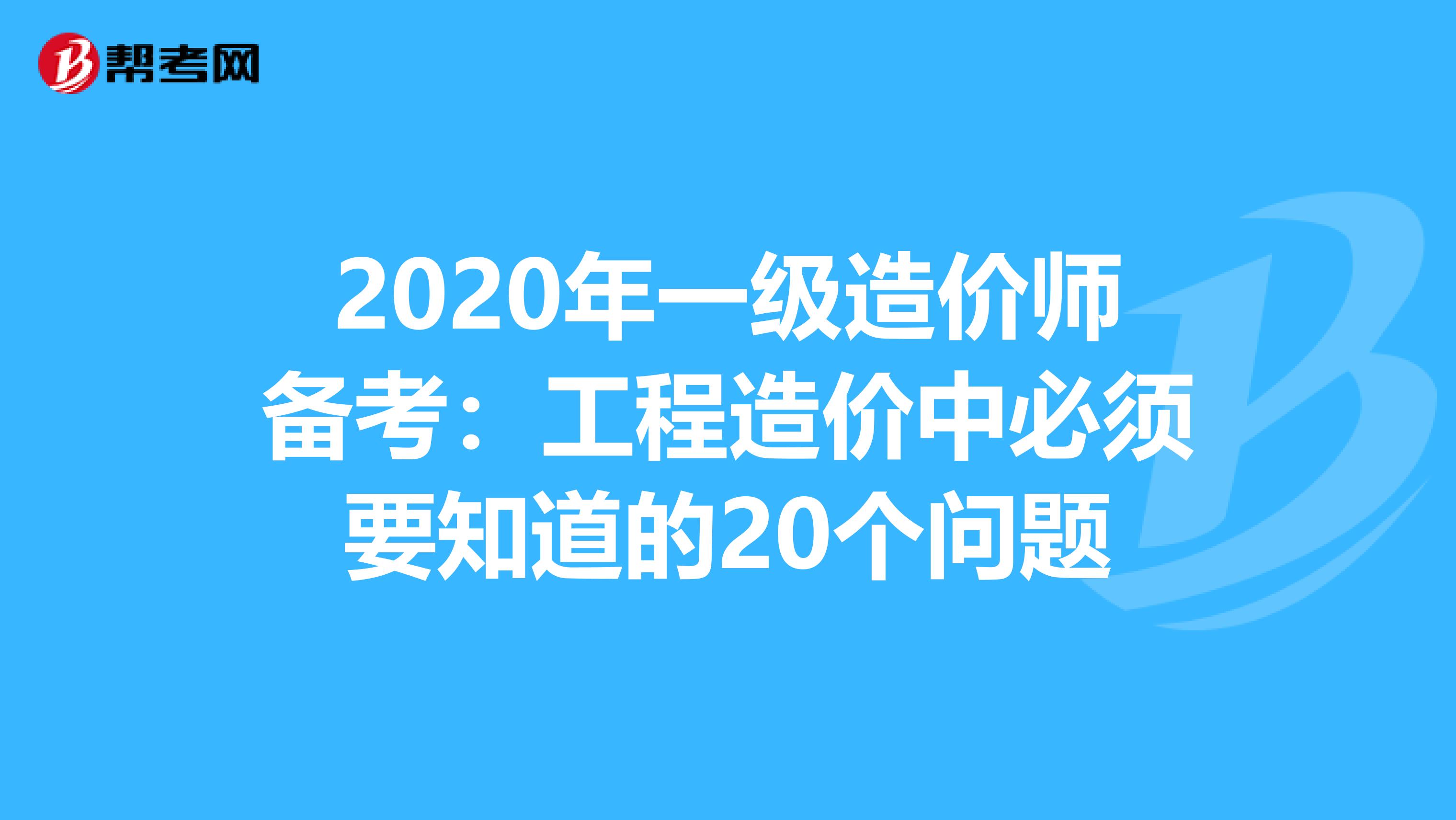 2020年一级造价师备考：工程造价中必须要知道的20个问题