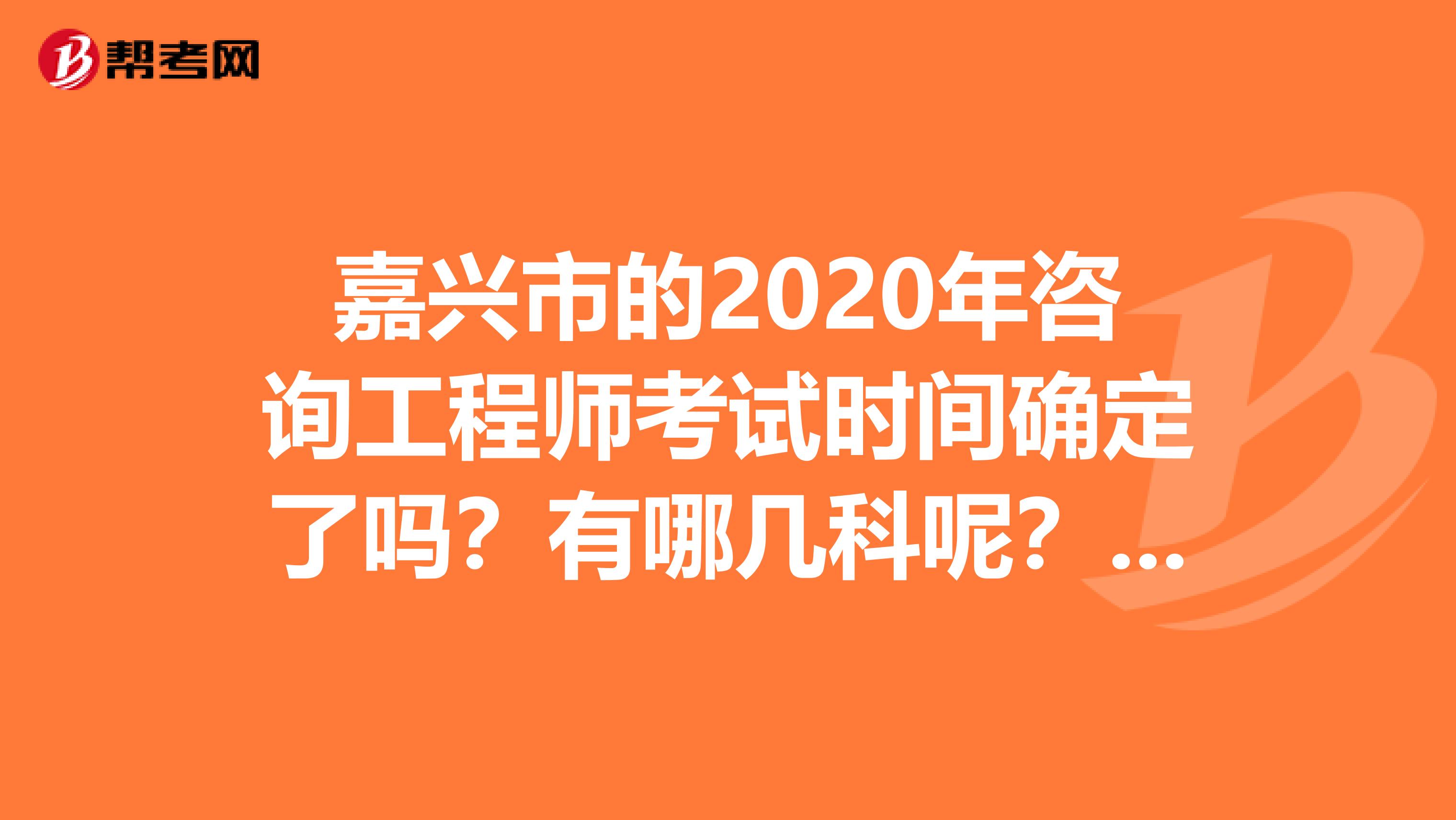 嘉兴市的2020年咨询工程师考试时间确定了吗？有哪几科呢？速度了解下！