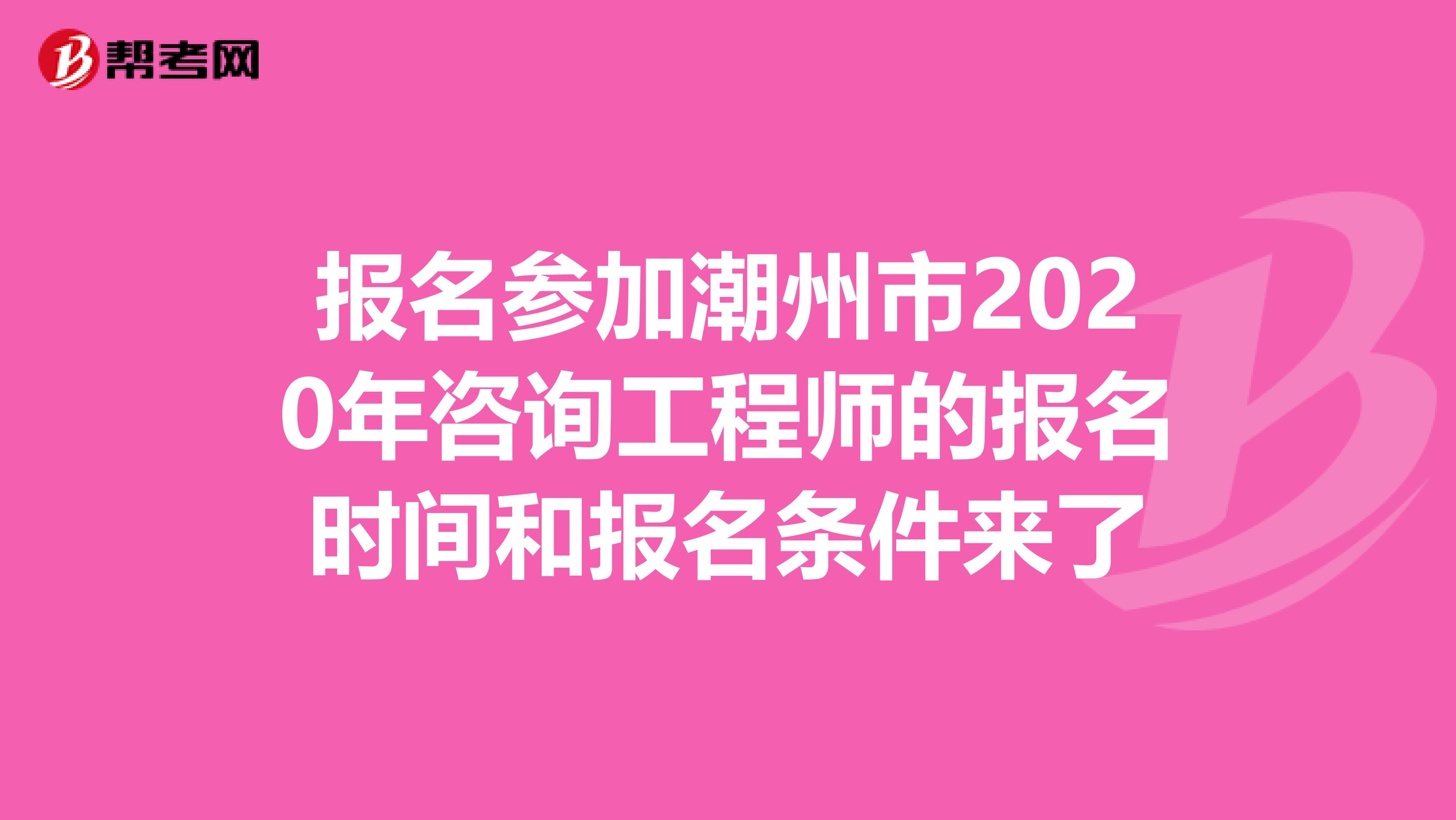 报名参加潮州市2020年咨询工程师的报名时间和报名条件来了