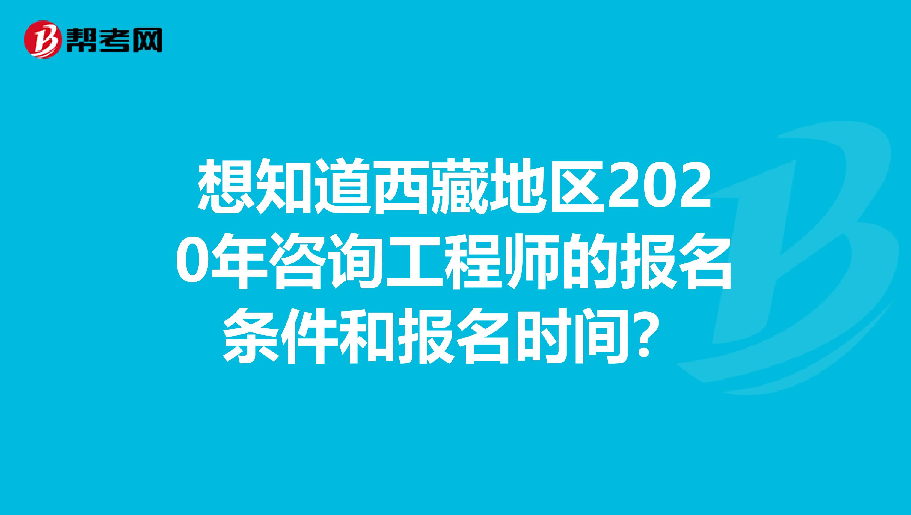 想知道西藏地区2020年咨询工程师的报名条件和报名时间？