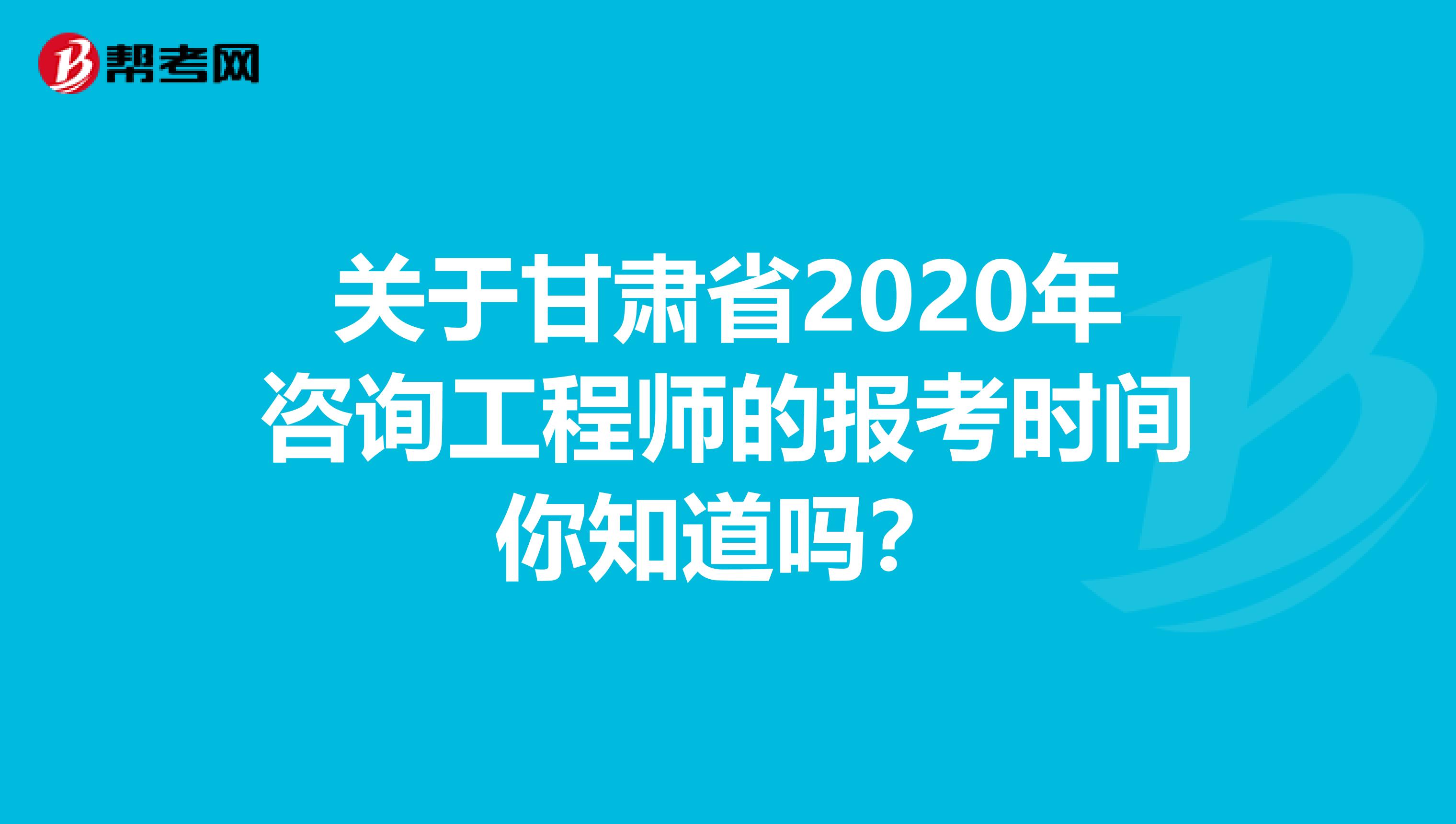 关于甘肃省2020年咨询工程师的报考时间你知道吗？