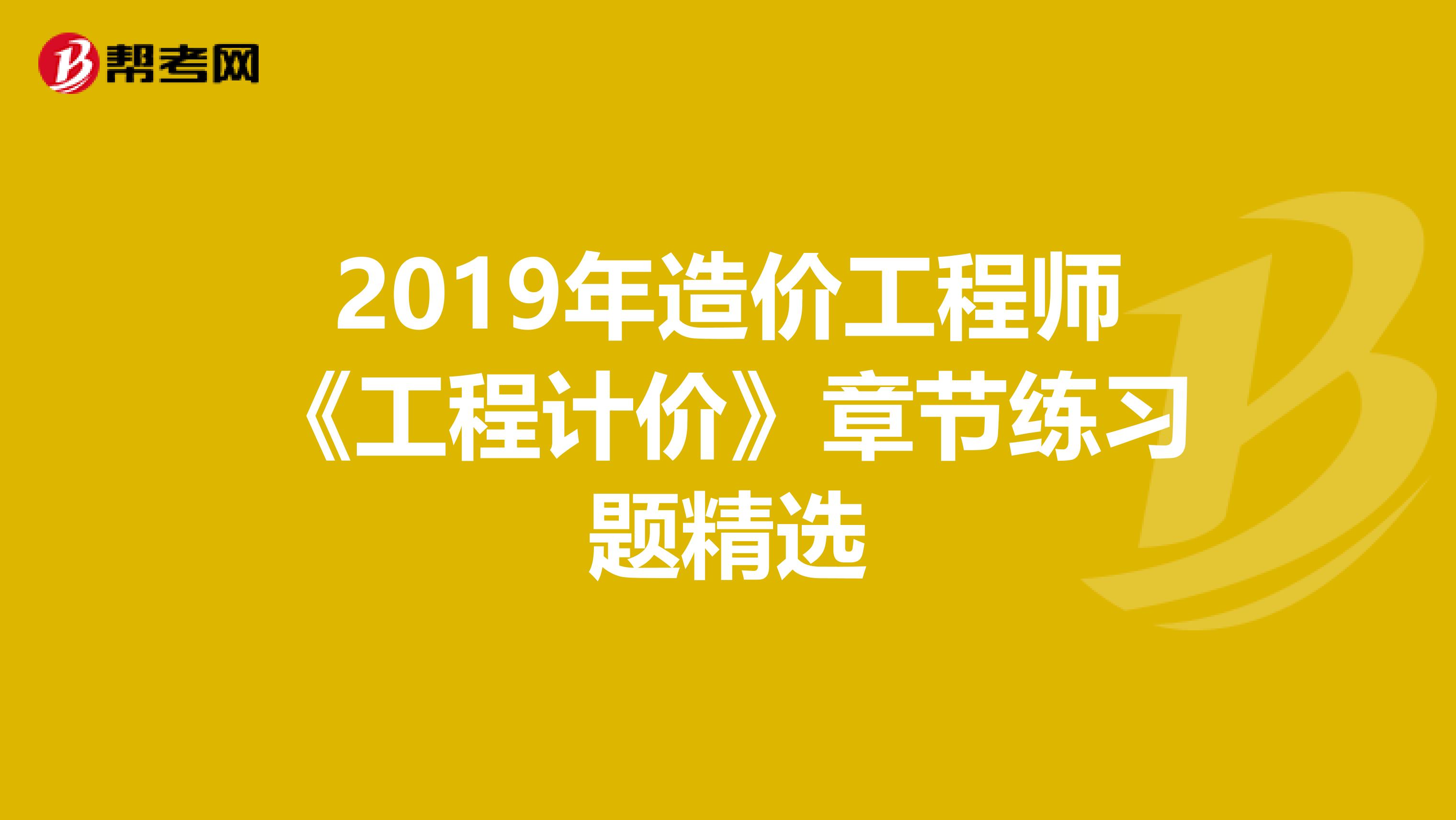 2019年造价工程师《工程计价》章节练习题精选