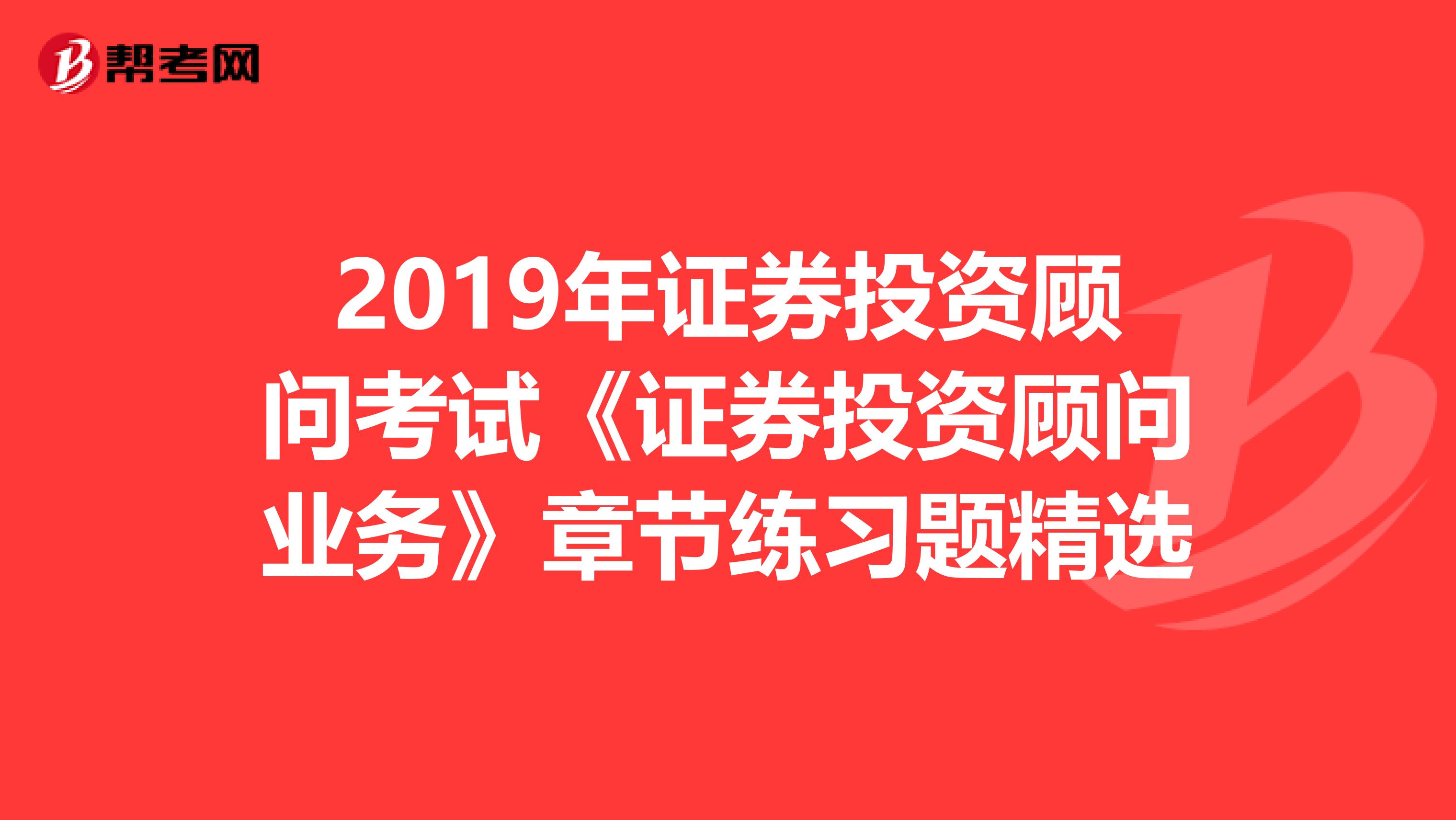 2019年证券投资顾问考试《证券投资顾问业务》章节练习题精选