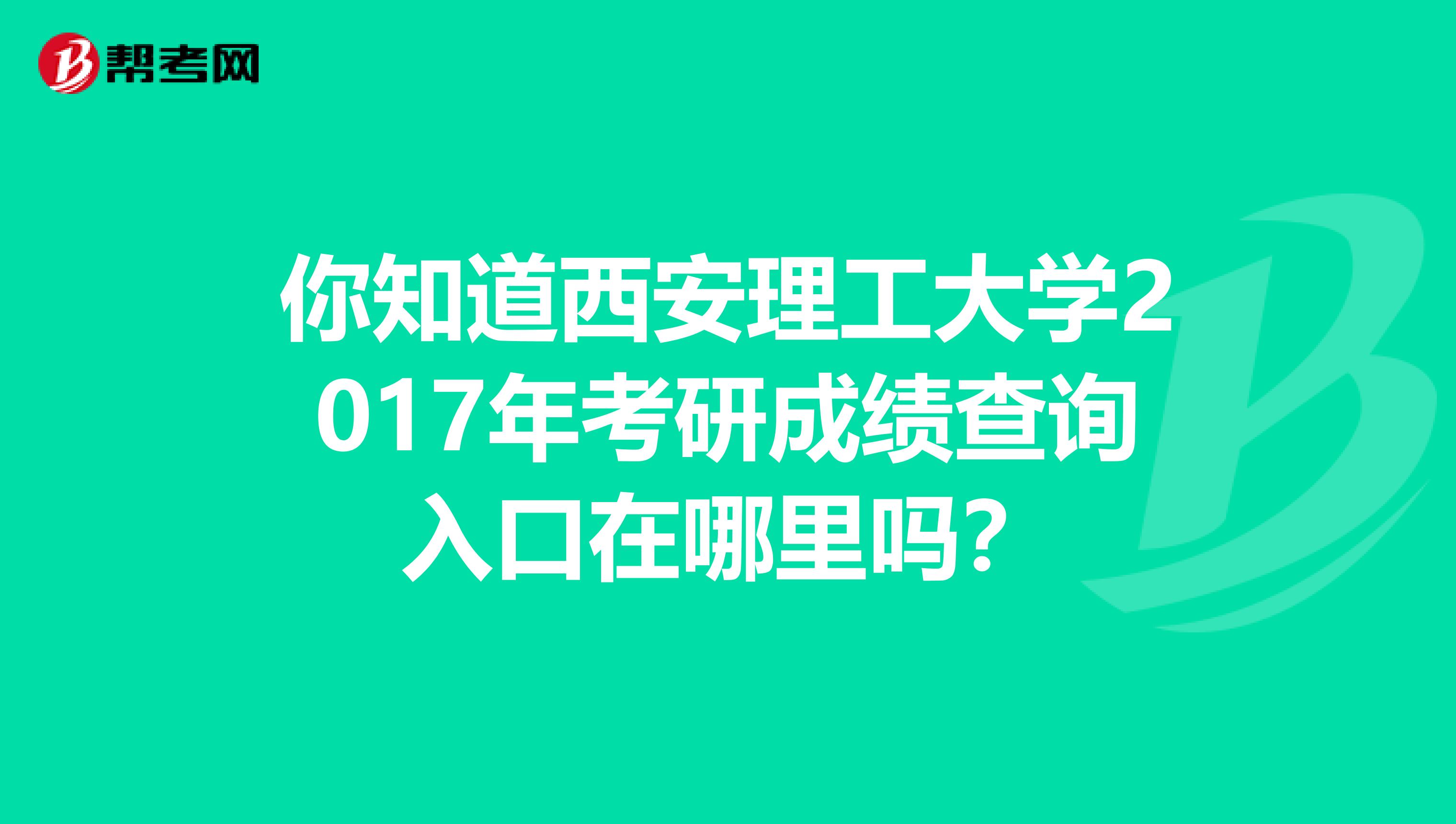 你知道西安理工大学2017年考研成绩查询入口在哪里吗？