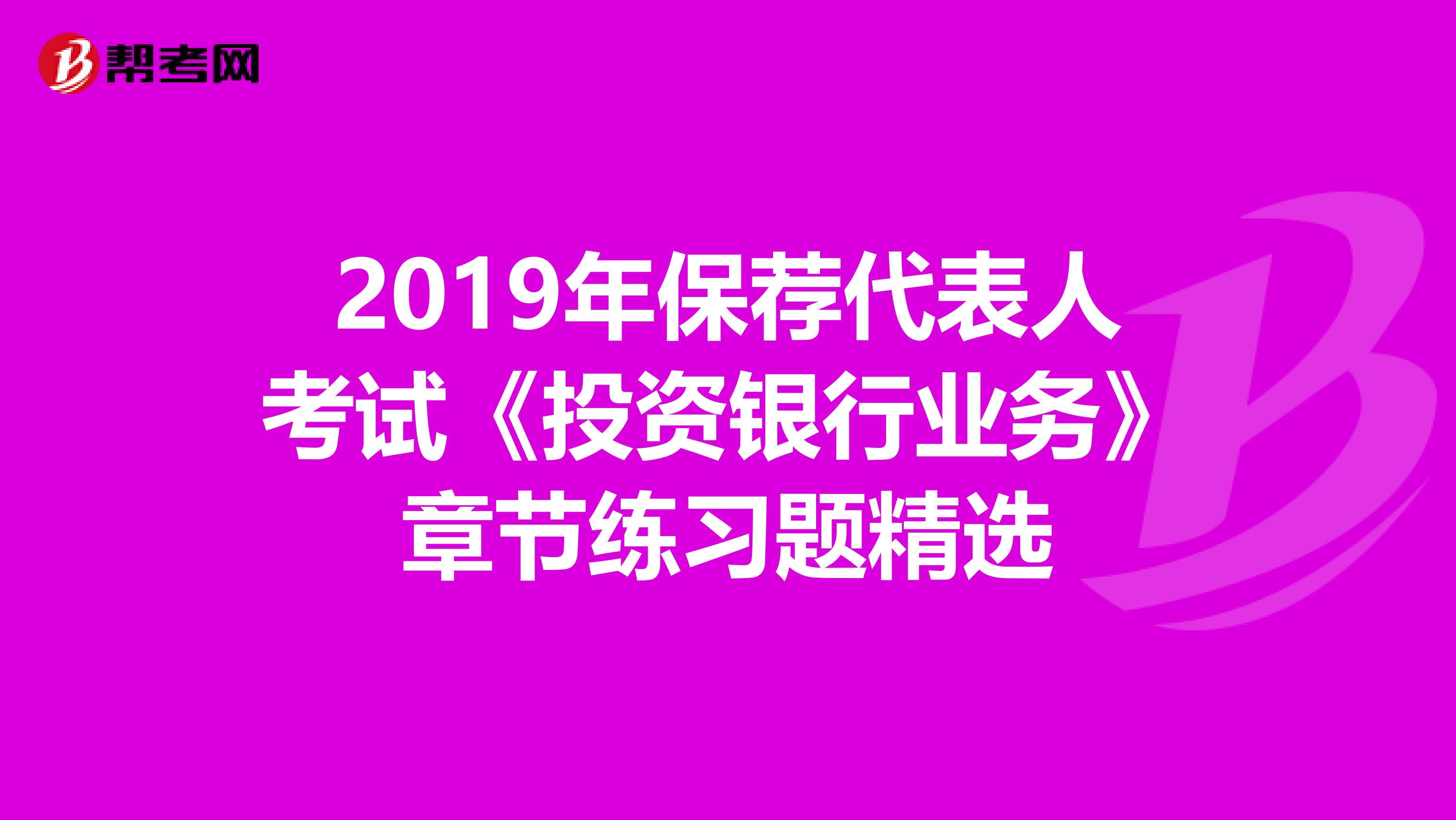 2019年保荐代表人考试《投资银行业务》章节练习题精选