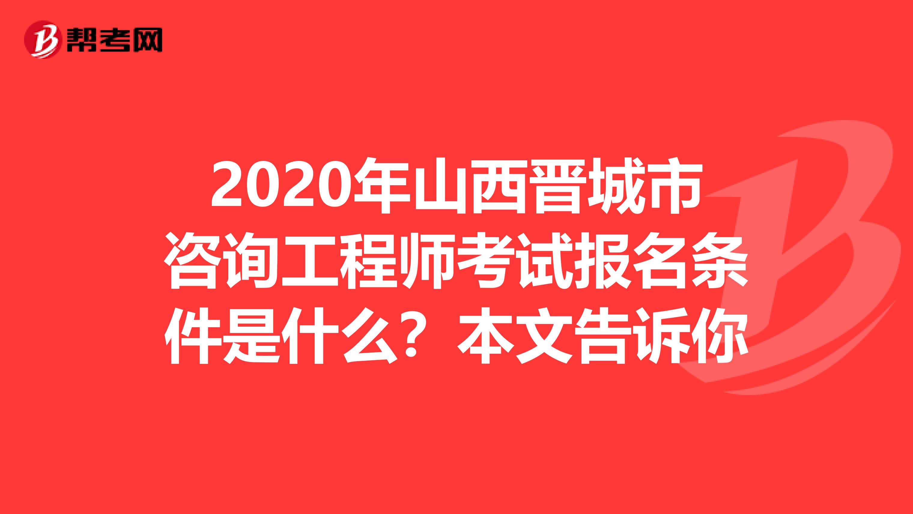 2020年山西晋城市咨询工程师考试报名条件是什么？本文告诉你