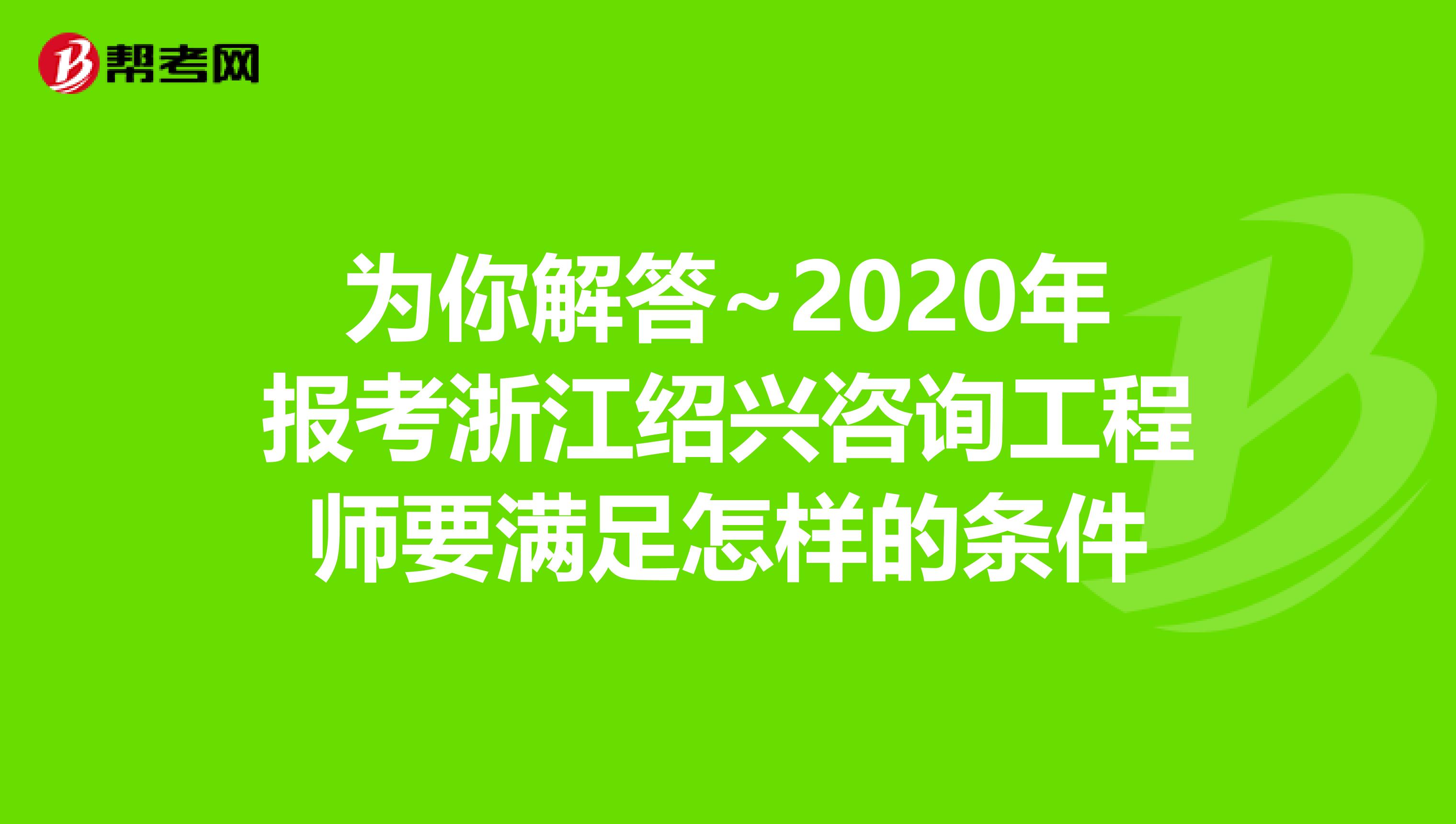 为你解答~2020年报考浙江绍兴咨询工程师要满足怎样的条件