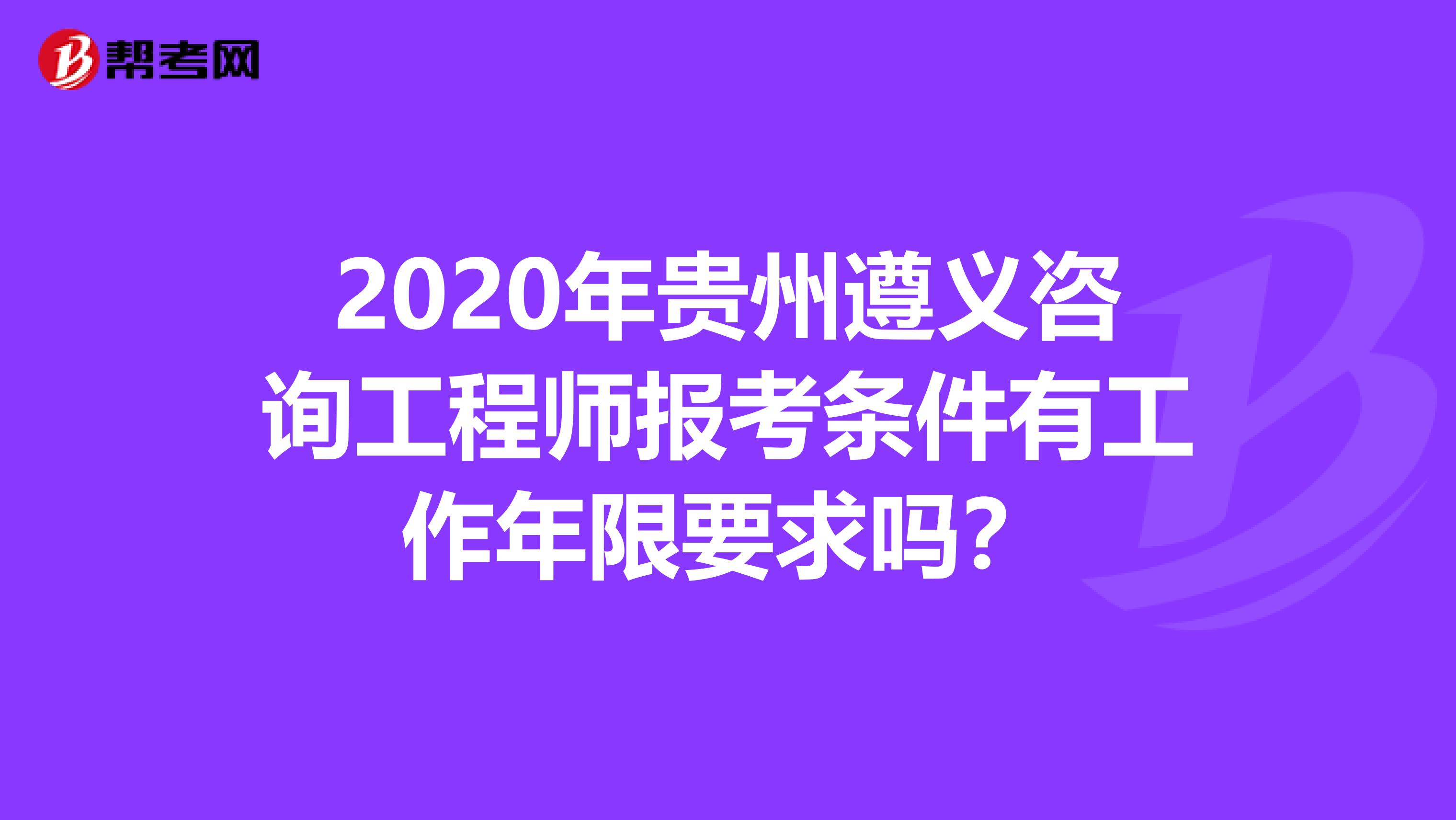2020年贵州遵义咨询工程师报考条件有工作年限要求吗？