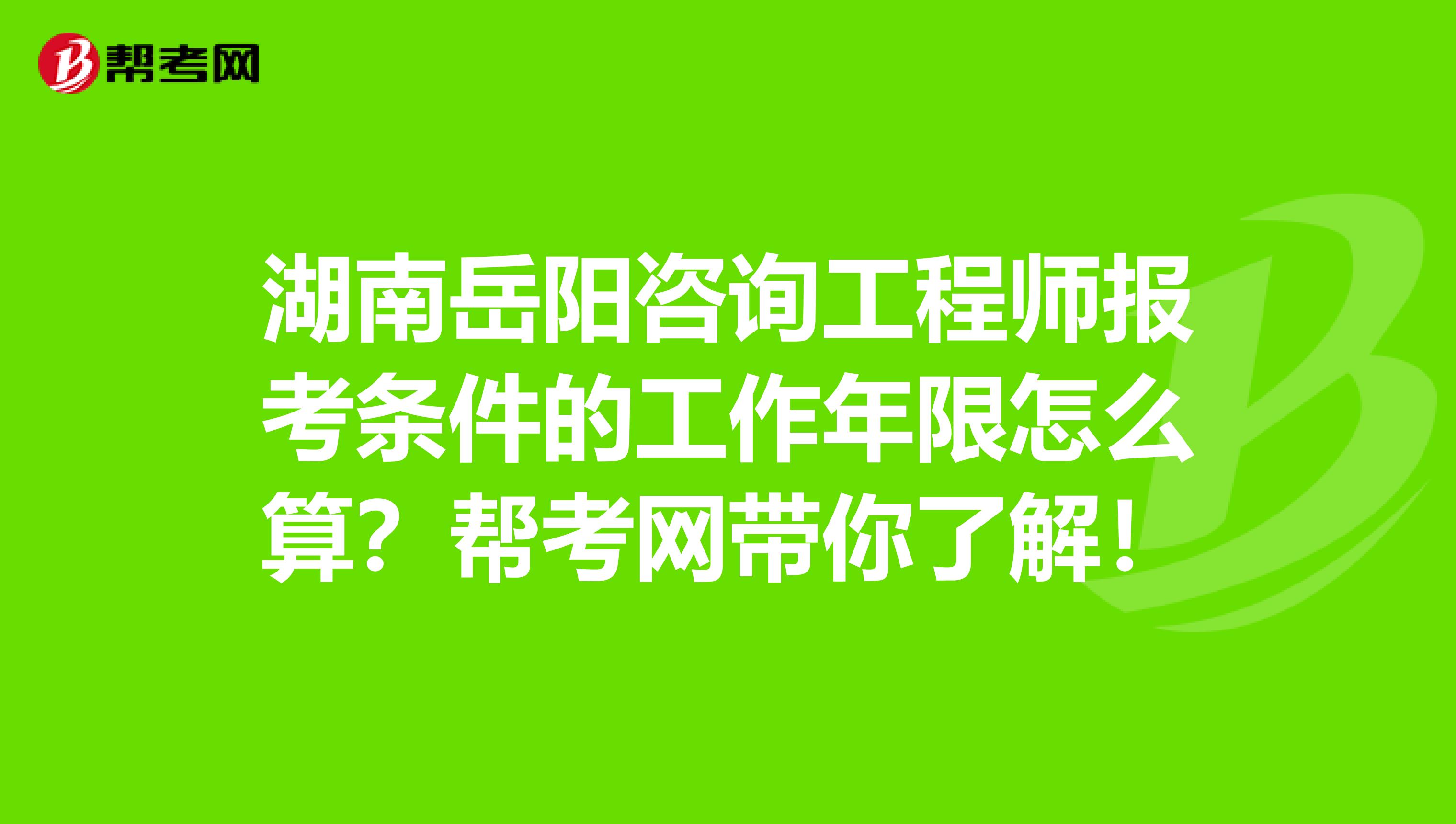 湖南岳阳咨询工程师报考条件的工作年限怎么算？帮考网带你了解！