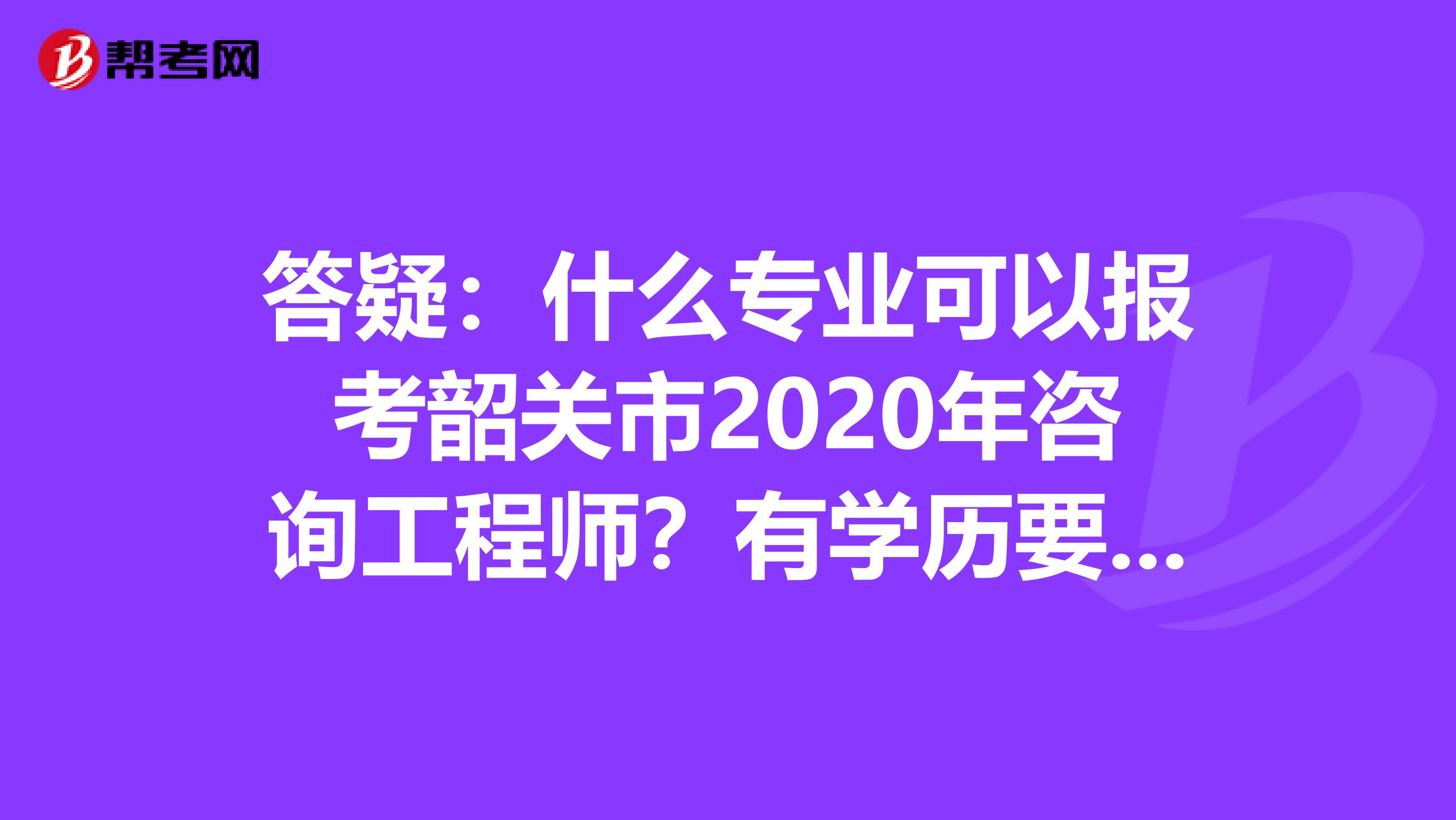 答疑：什么专业可以报考韶关市2020年咨询工程师？有学历要求吗？