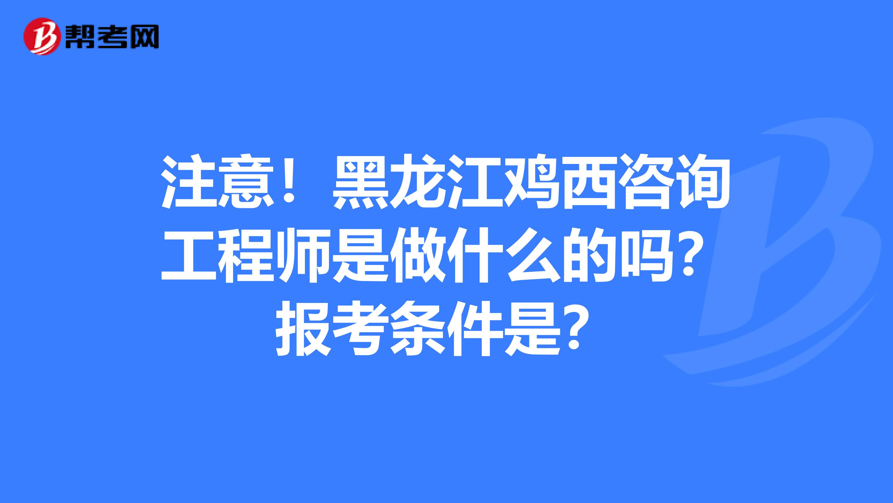 注意！黑龙江鸡西咨询工程师是做什么的吗？报考条件是？