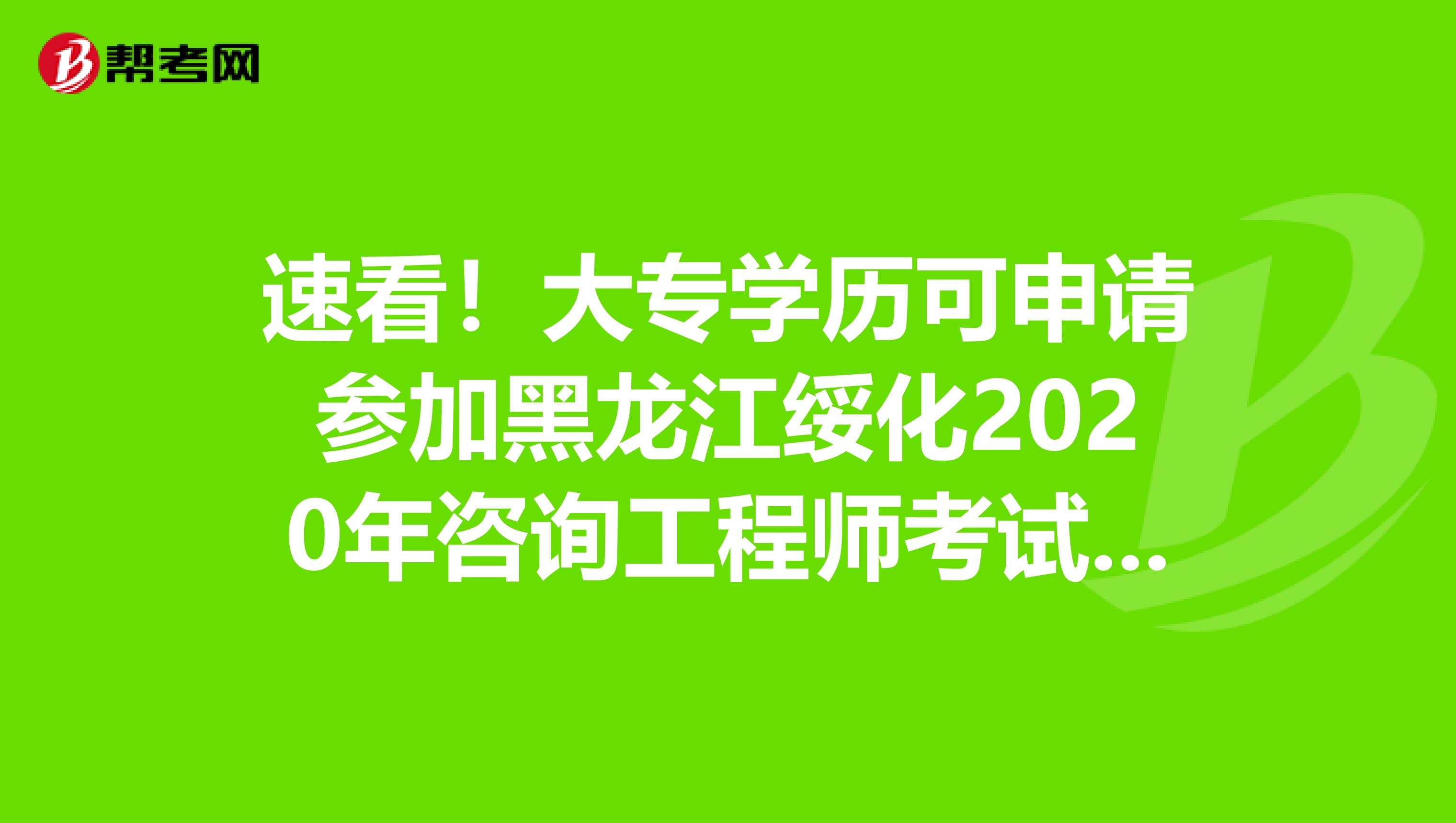 速看！大专学历可申请参加黑龙江绥化2020年咨询工程师考试吗？