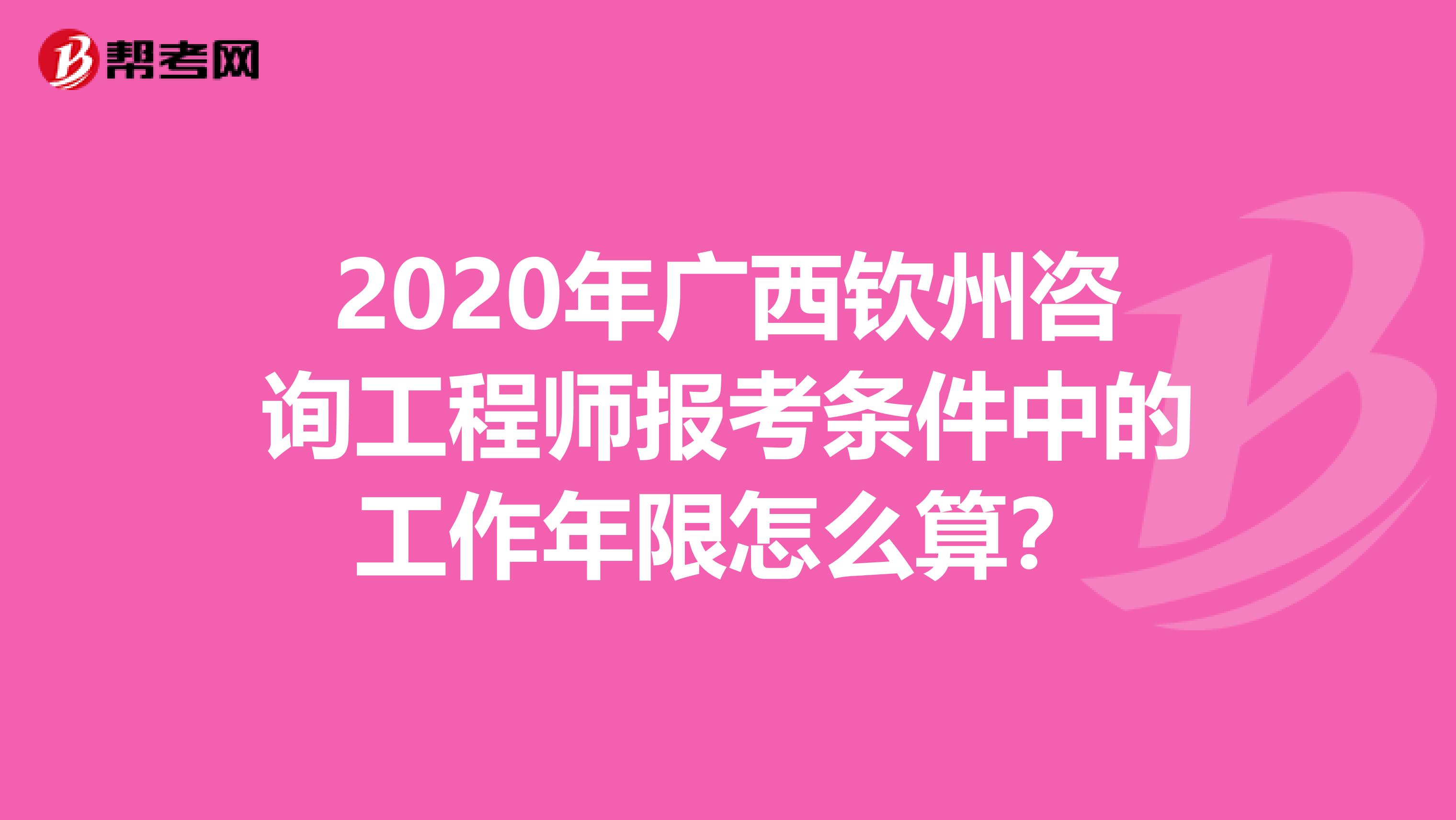 2020年广西钦州咨询工程师报考条件中的工作年限怎么算？