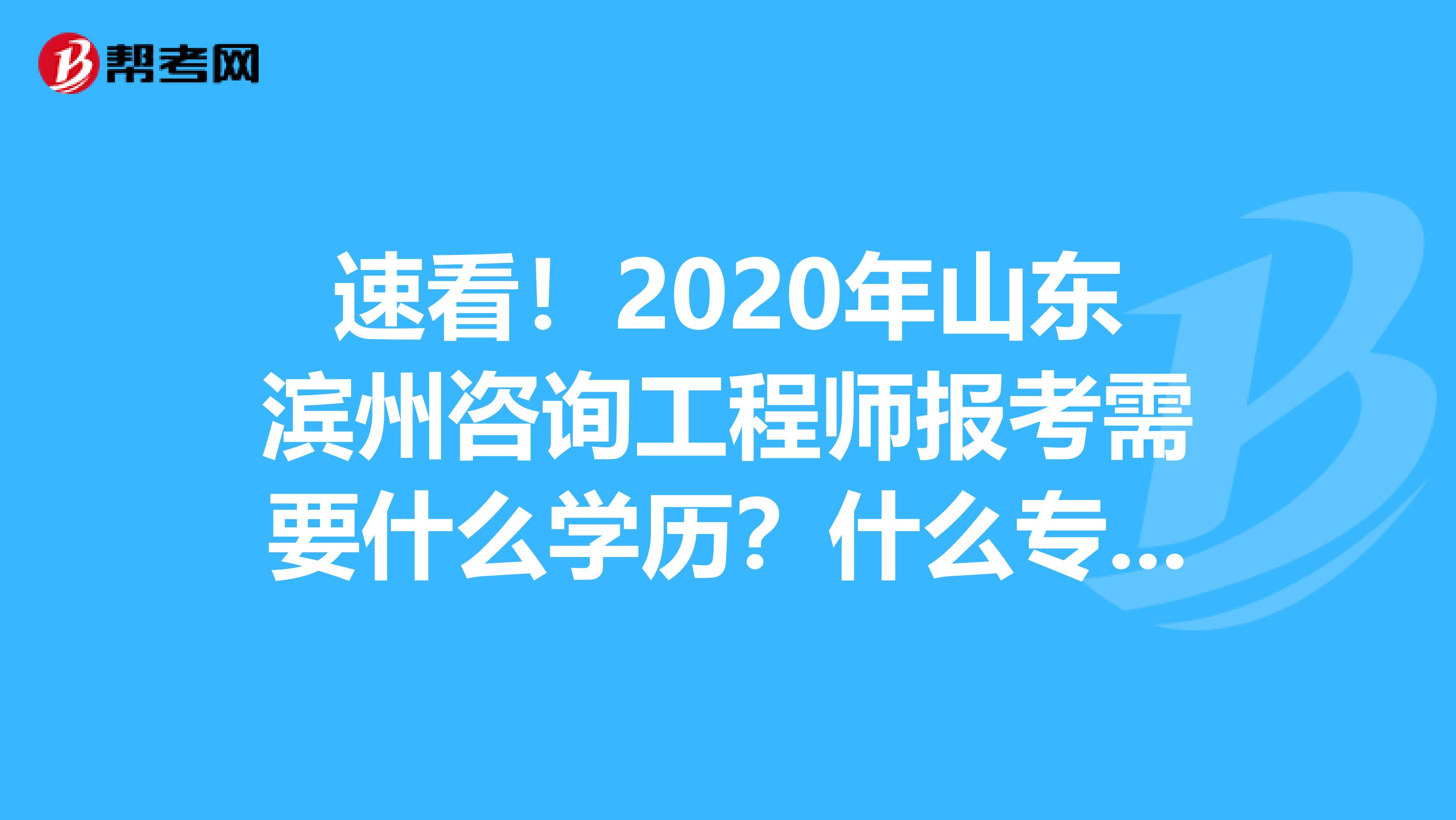 速看！2020年山东滨州咨询工程师报考需要什么学历？什么专业？