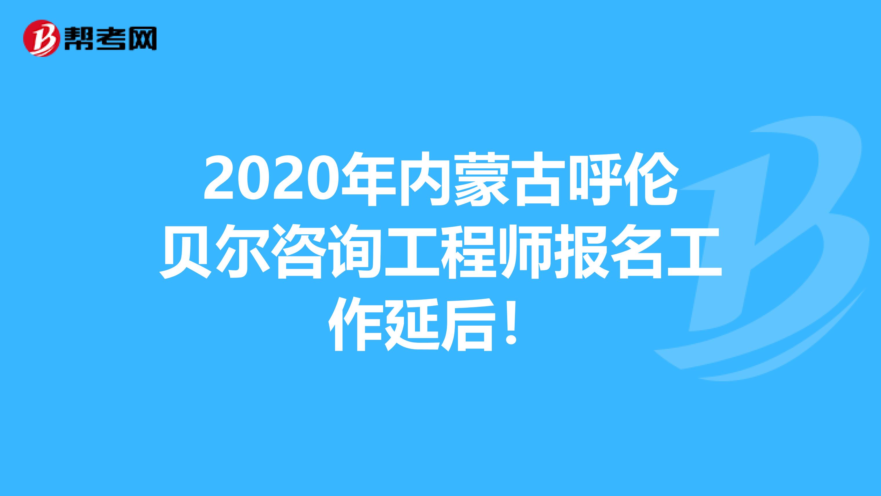 2020年内蒙古呼伦贝尔咨询工程师报名工作延后！