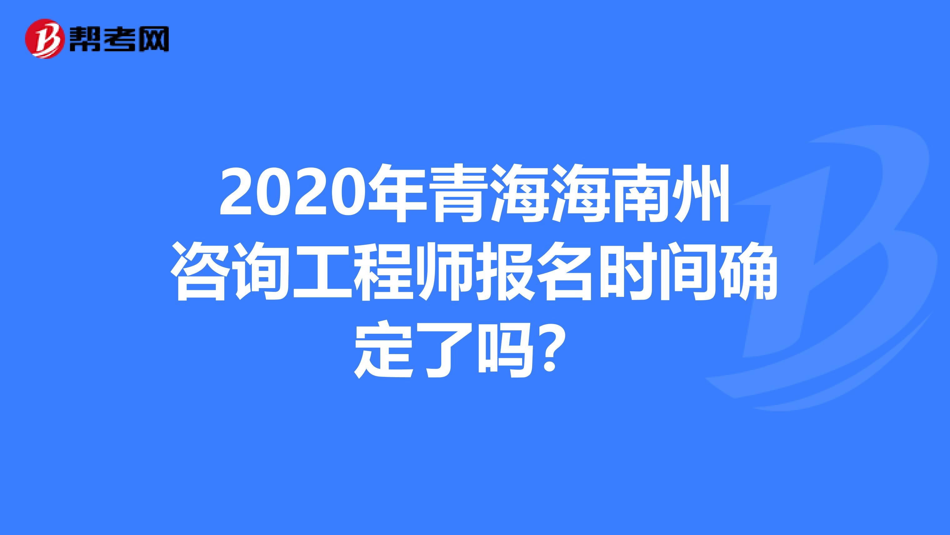 2020年青海海南州咨询工程师报名时间确定了吗？