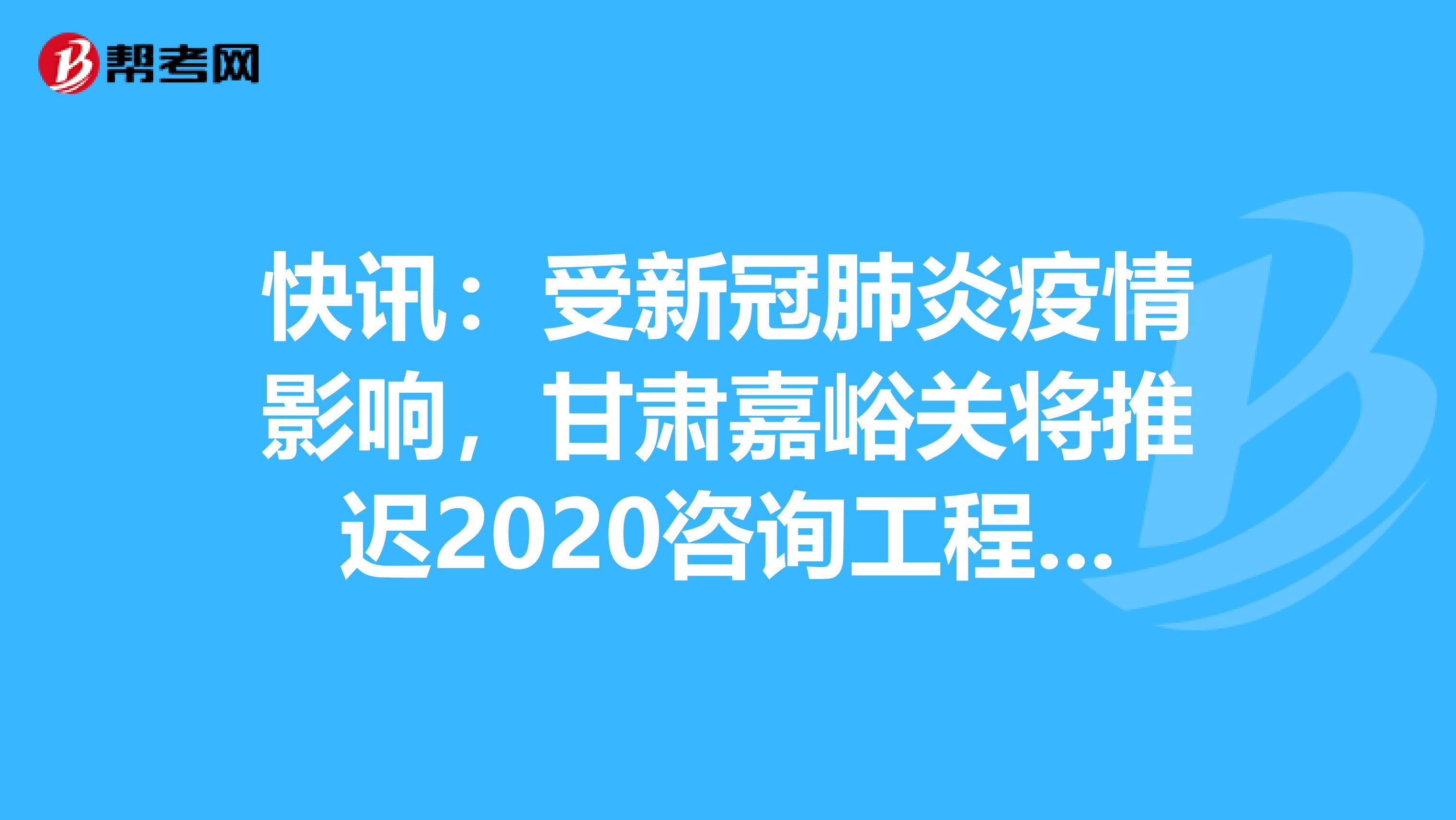 快讯：受新冠肺炎疫情影响，甘肃嘉峪关将推迟2020咨询工程师考试！