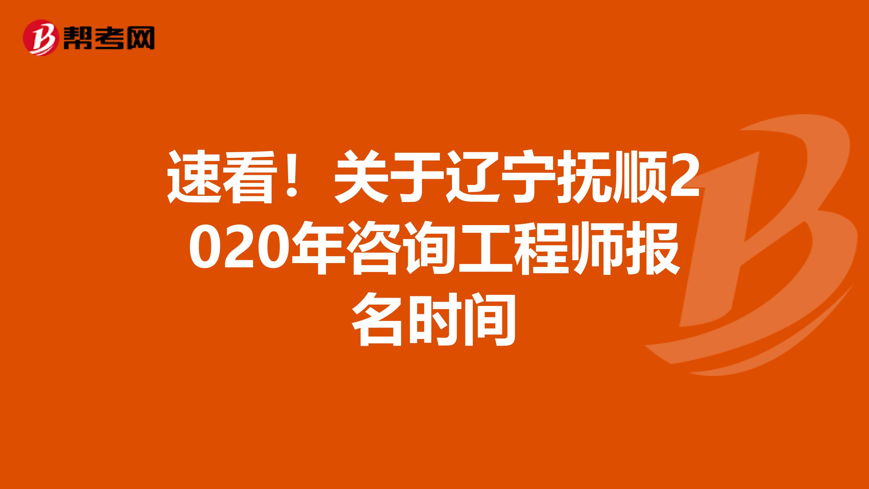 速看！关于辽宁抚顺2020年咨询工程师报名时间